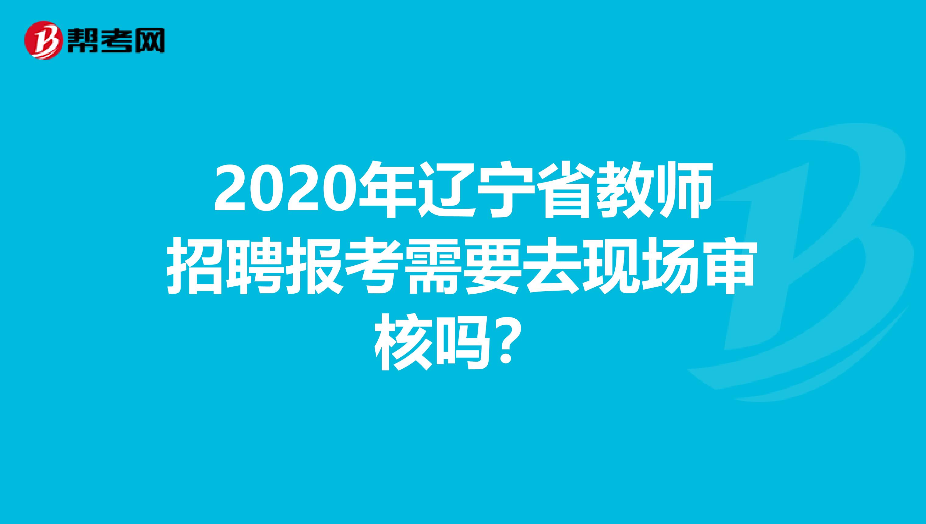 2020年辽宁省教师招聘报考需要去现场审核吗？