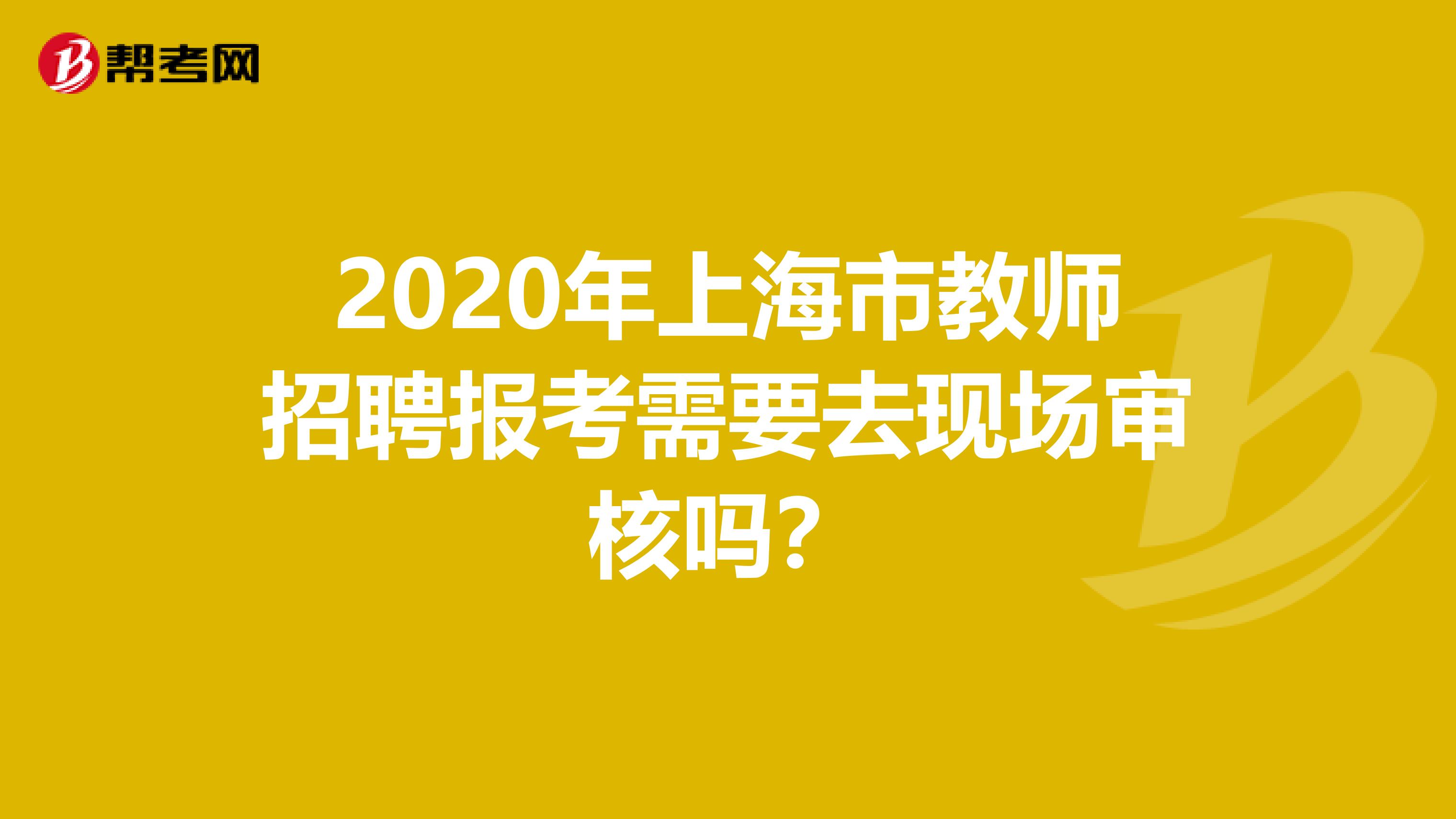 2020年上海市教师招聘报考需要去现场审核吗？