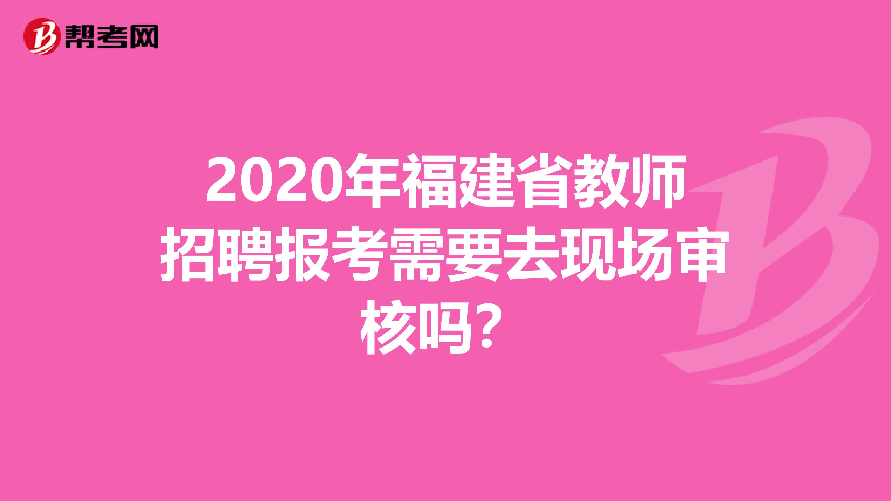2020年福建省教师招聘报考需要去现场审核吗？