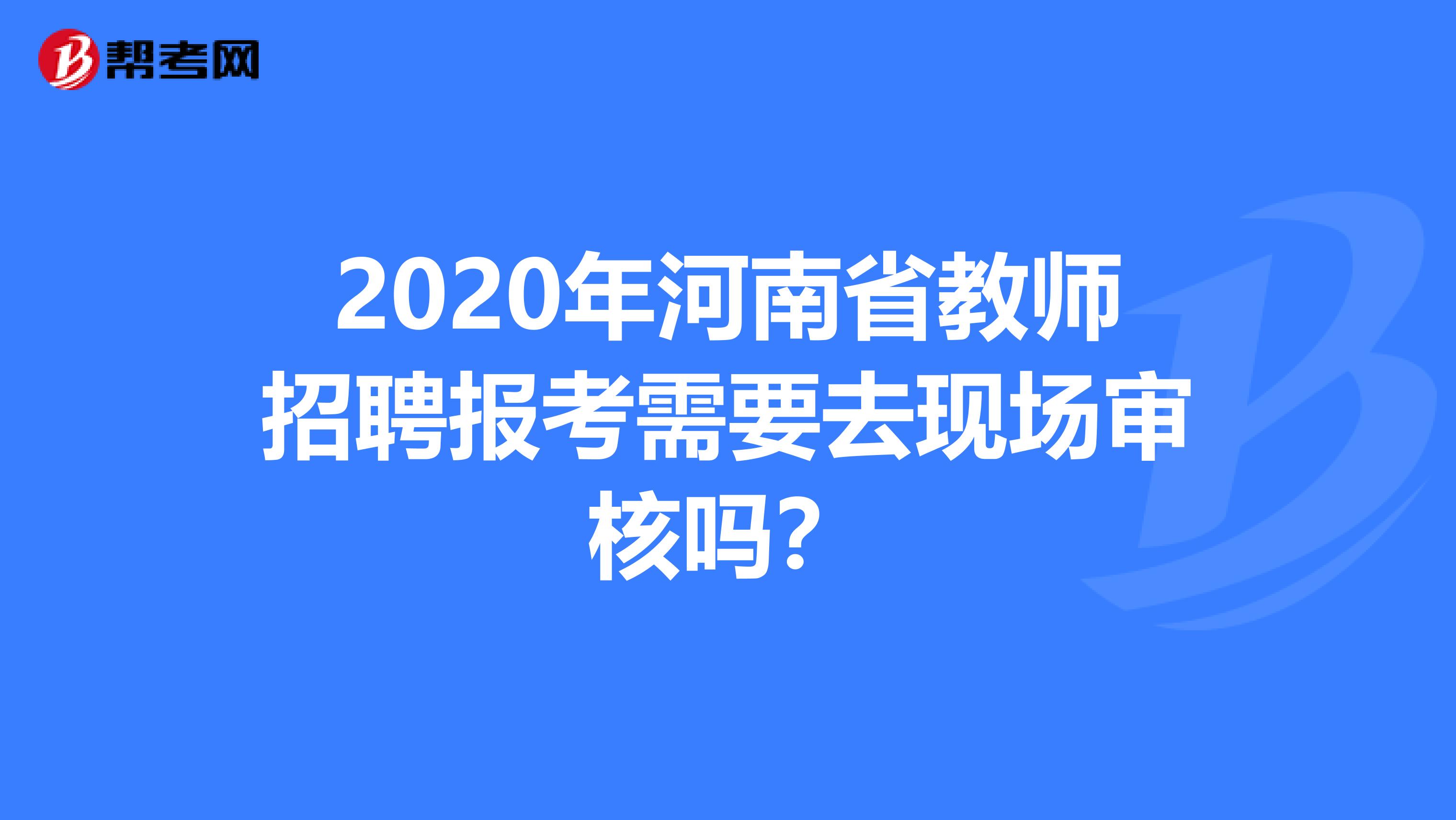 2020年河南省教师招聘报考需要去现场审核吗？