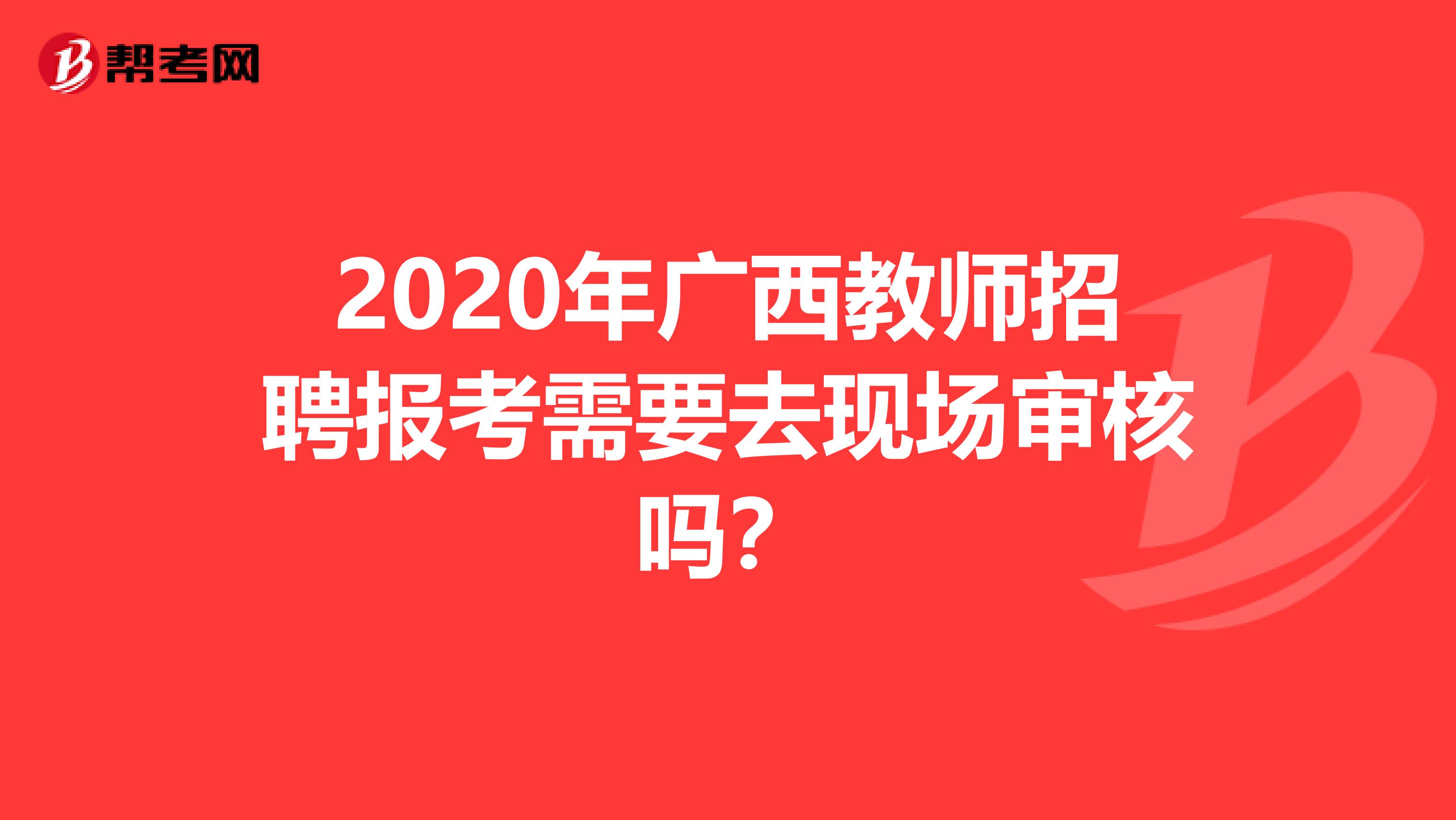 2020年广西教师招聘报考需要去现场审核吗？