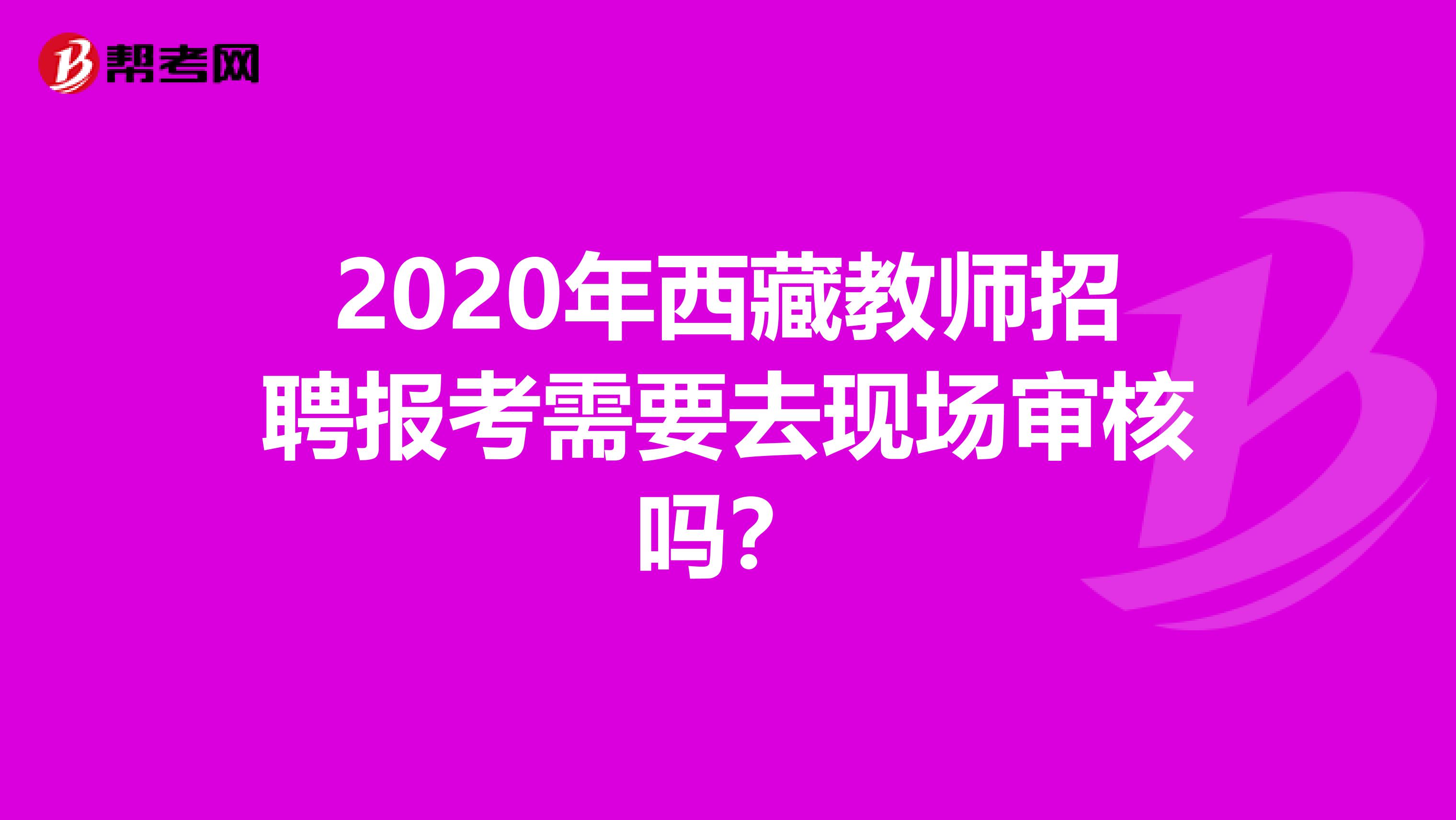 2020年西藏教师招聘报考需要去现场审核吗？