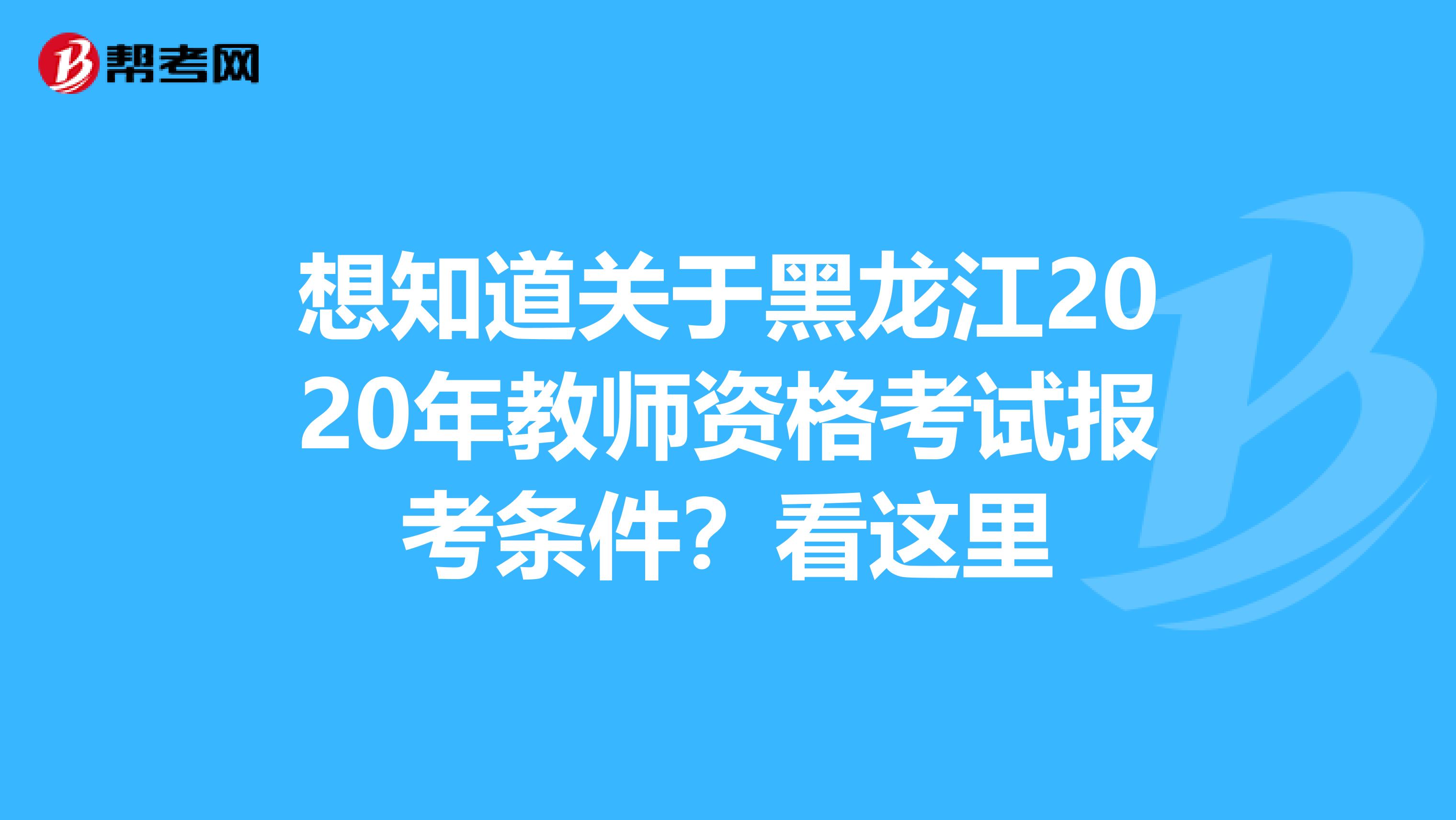 想知道关于黑龙江2020年教师资格考试报考条件？看这里