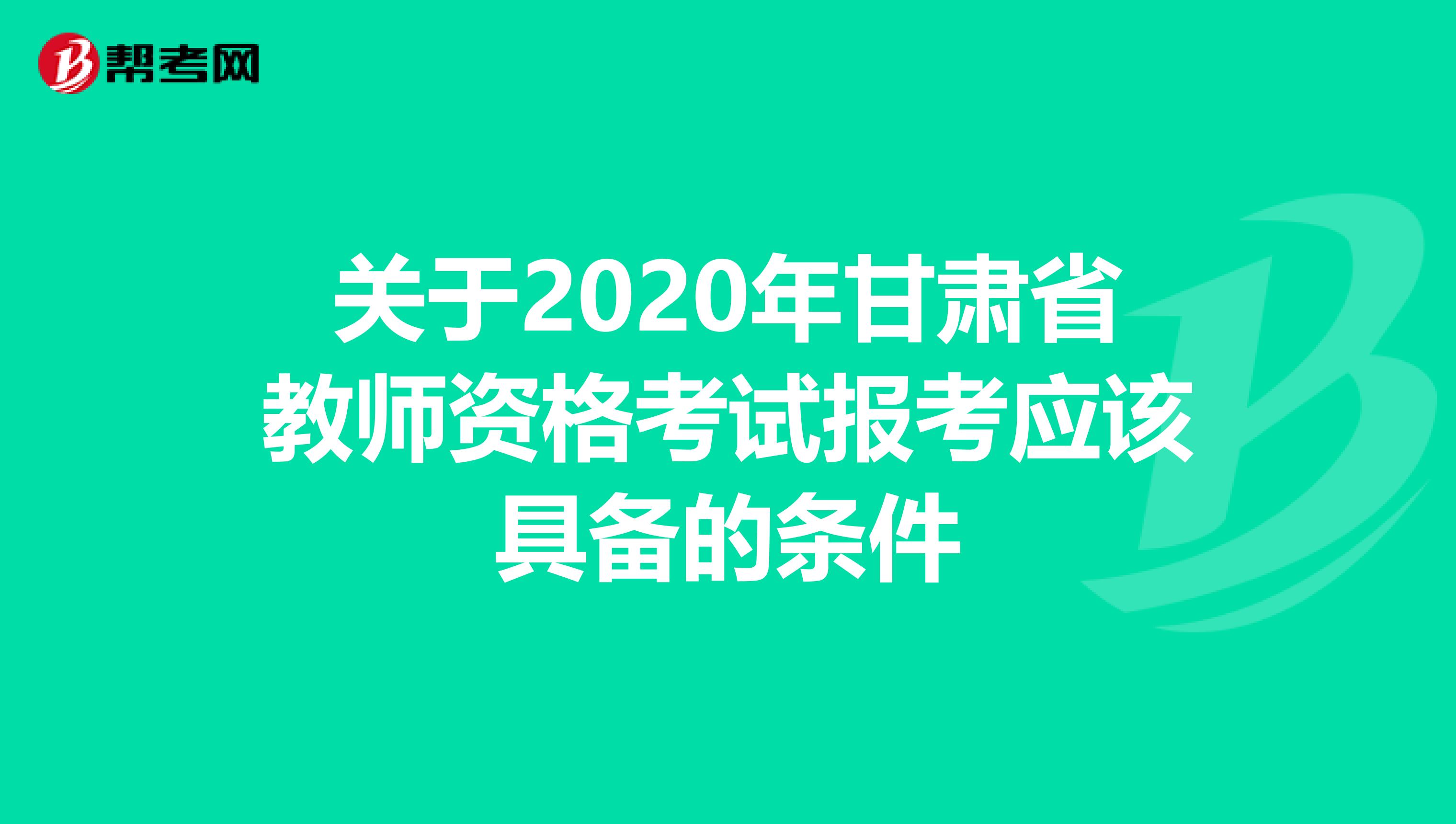 关于2020年甘肃省教师资格考试报考应该具备的条件