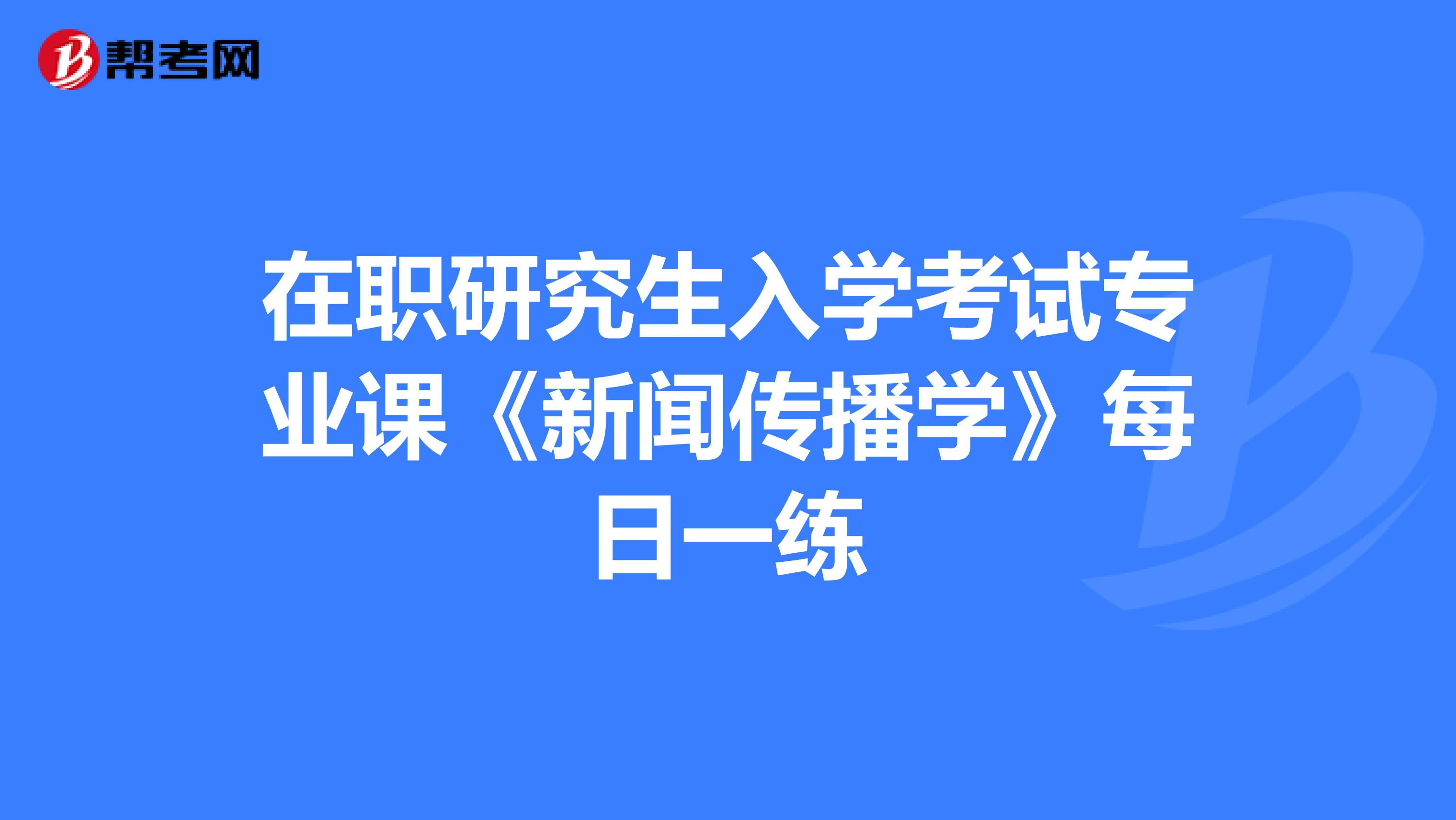 在职研究生入学考试专业课《新闻传播学》每日一练