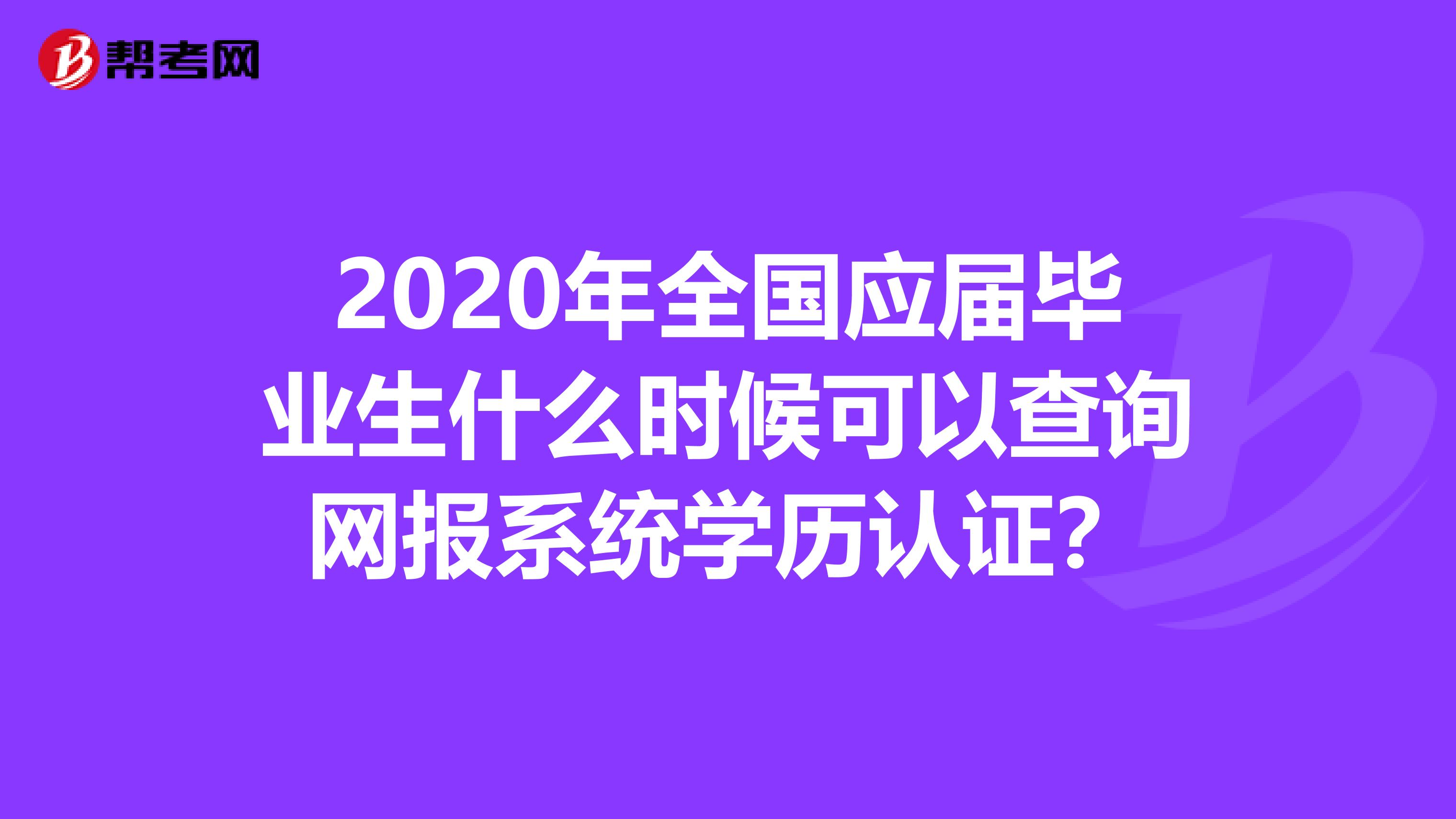 2020年全国应届毕业生什么时候可以查询网报系统学历认证？