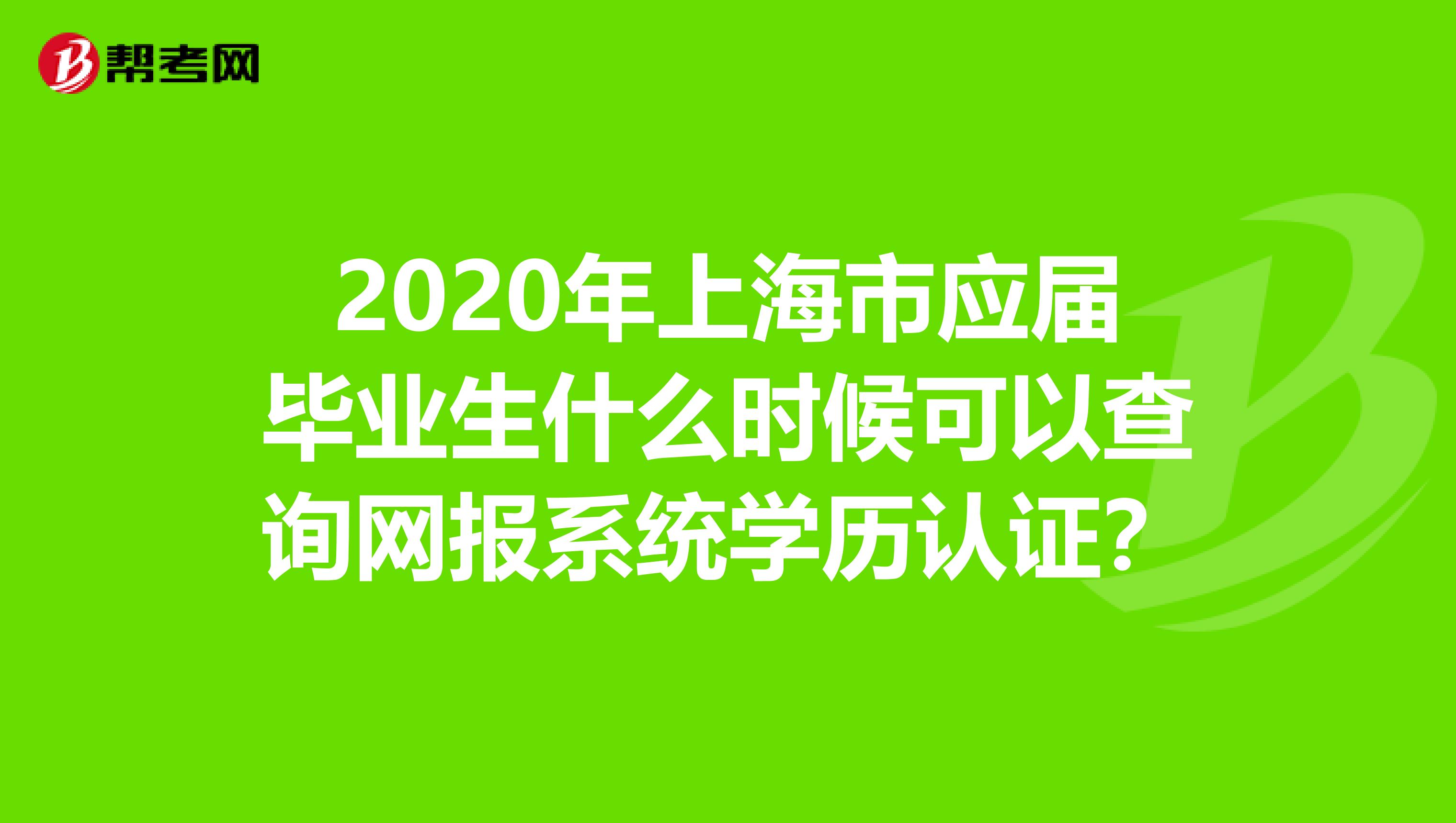 2020年上海市应届毕业生什么时候可以查询网报系统学历认证？