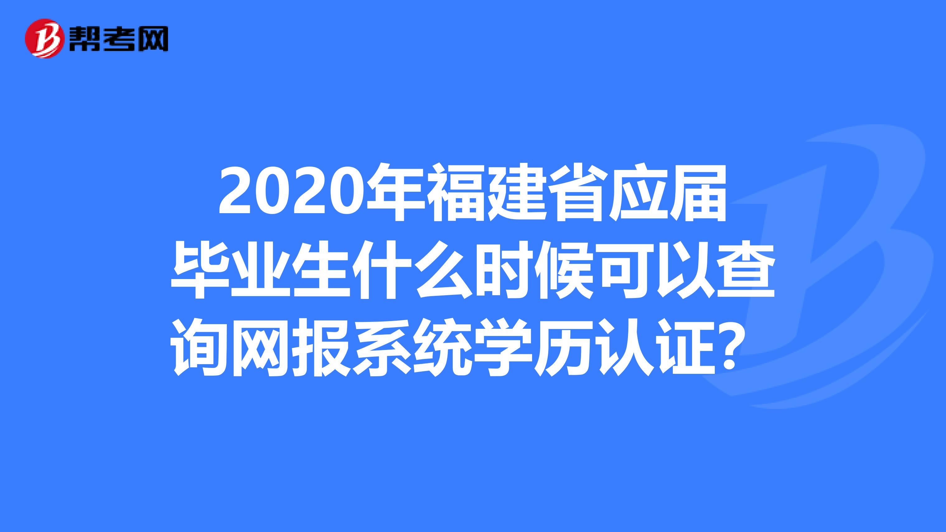 2020年福建省应届毕业生什么时候可以查询网报系统学历认证？