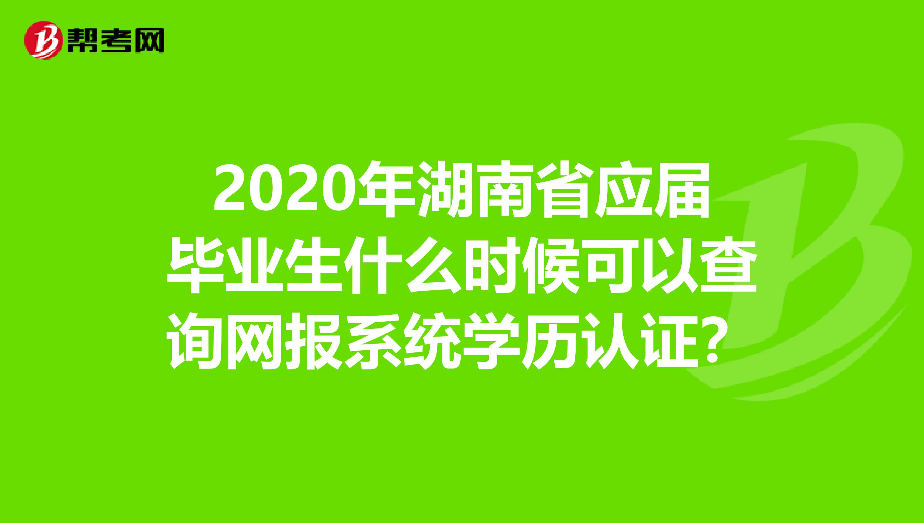 2020年湖南省应届毕业生什么时候可以查询网报系统学历认证？