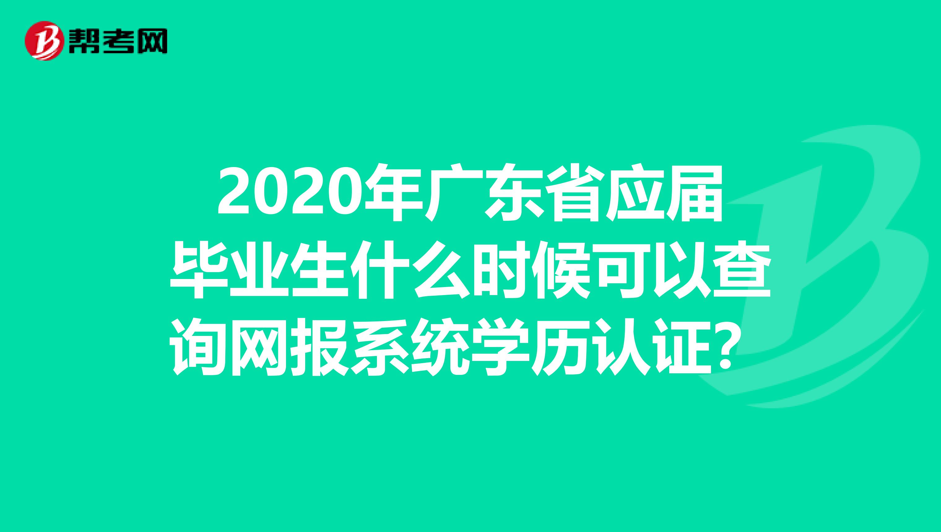 2020年广东省应届毕业生什么时候可以查询网报系统学历认证？