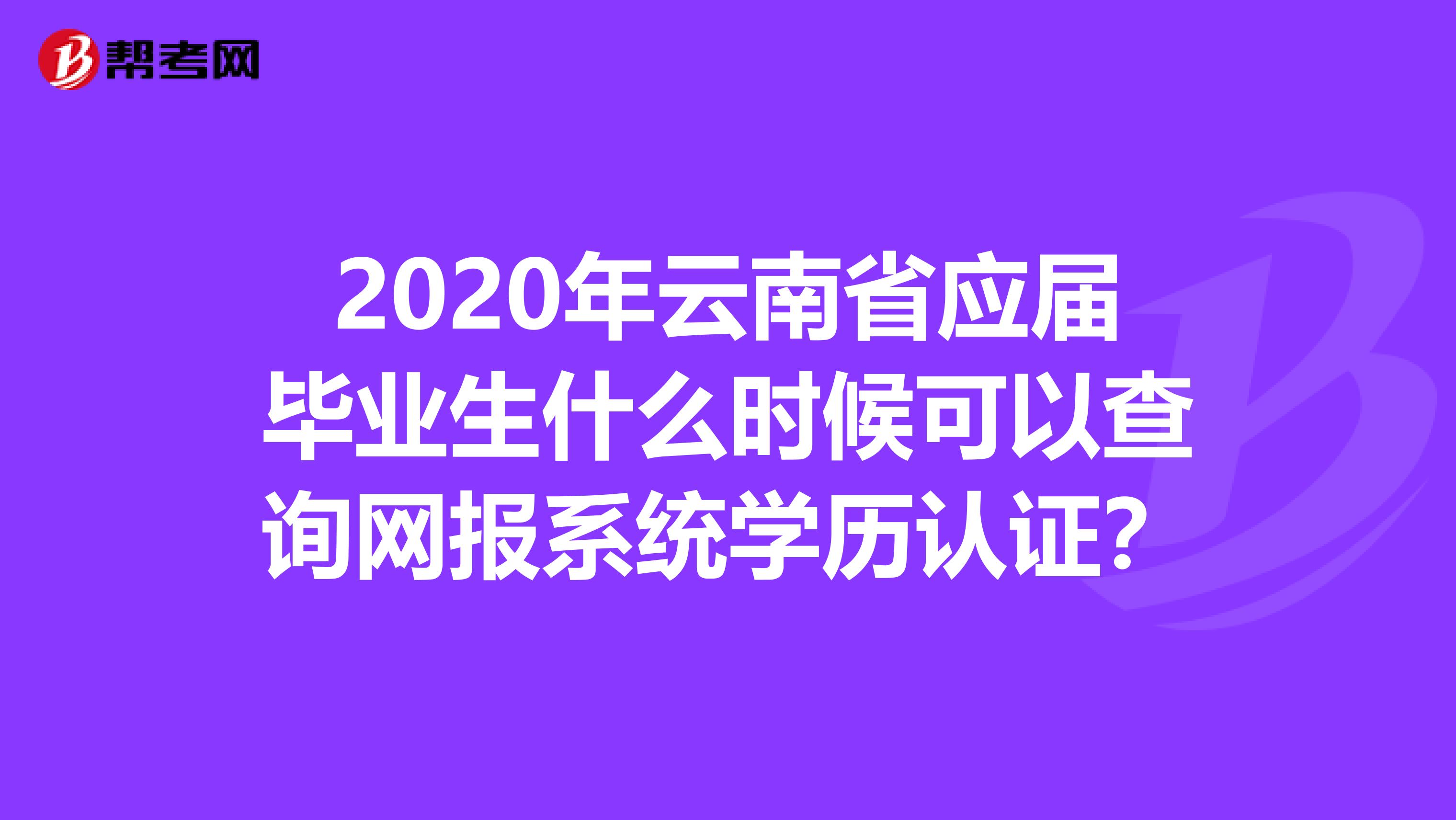 2020年云南省应届毕业生什么时候可以查询网报系统学历认证？