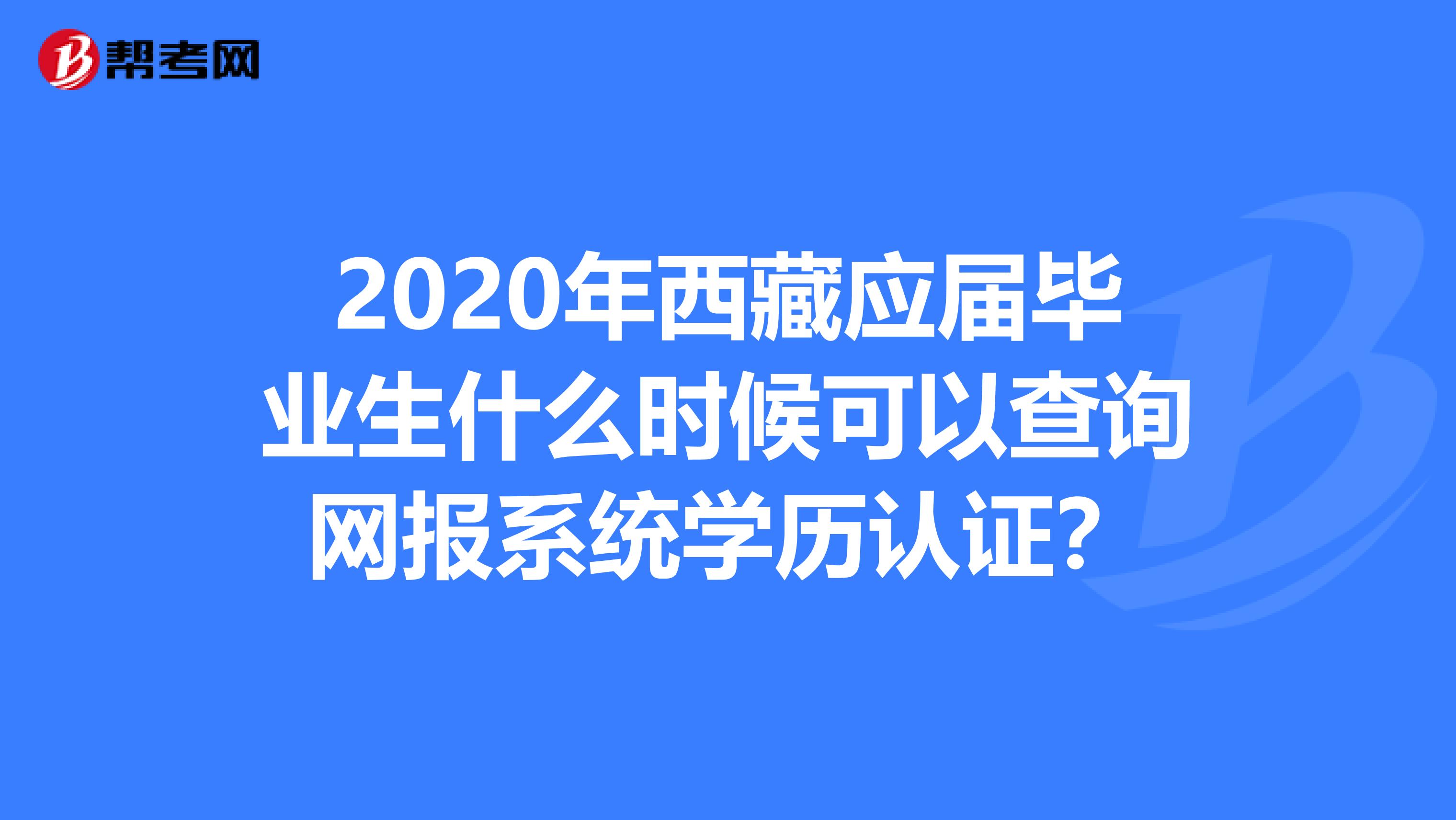 2020年西藏应届毕业生什么时候可以查询网报系统学历认证？