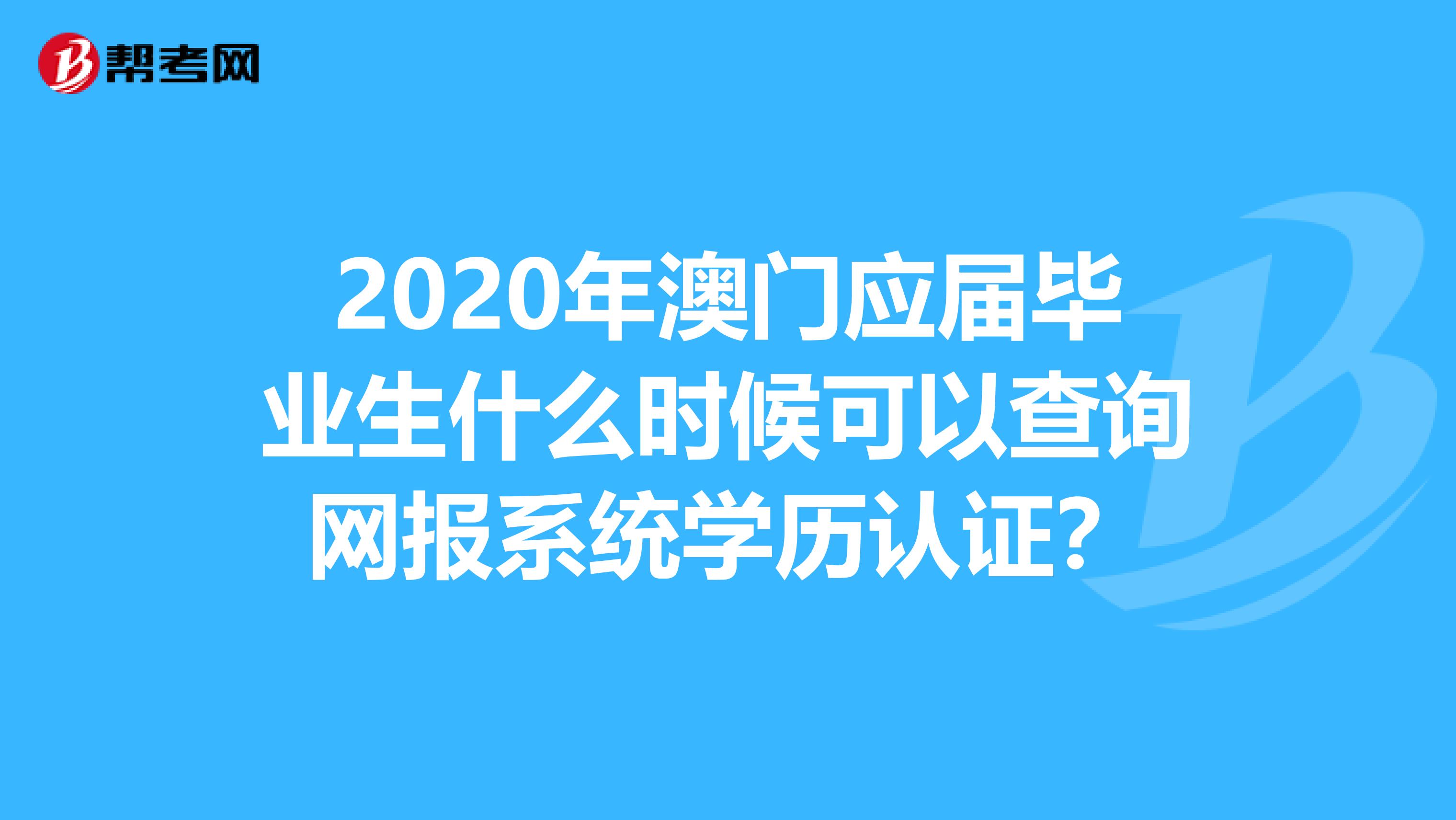 2020年澳门应届毕业生什么时候可以查询网报系统学历认证？