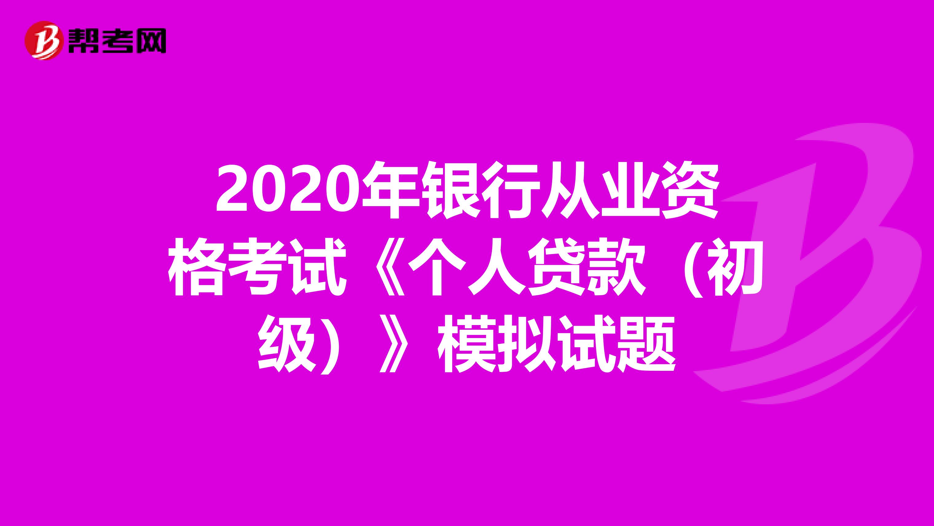 2020年银行从业资格考试《个人贷款(初级)》模拟试题