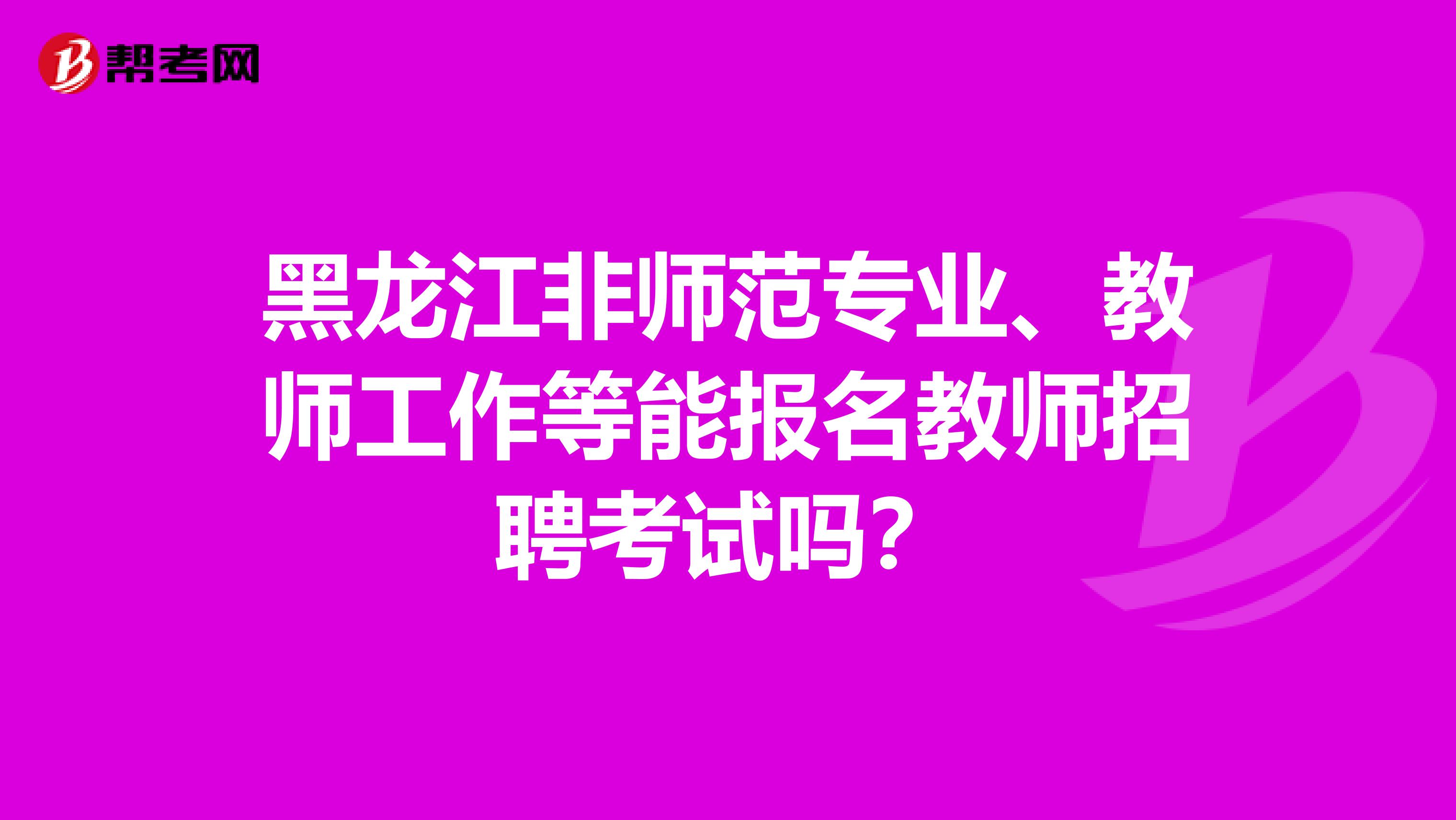 黑龙江非师范专业、教师工作等能报名教师招聘考试吗？