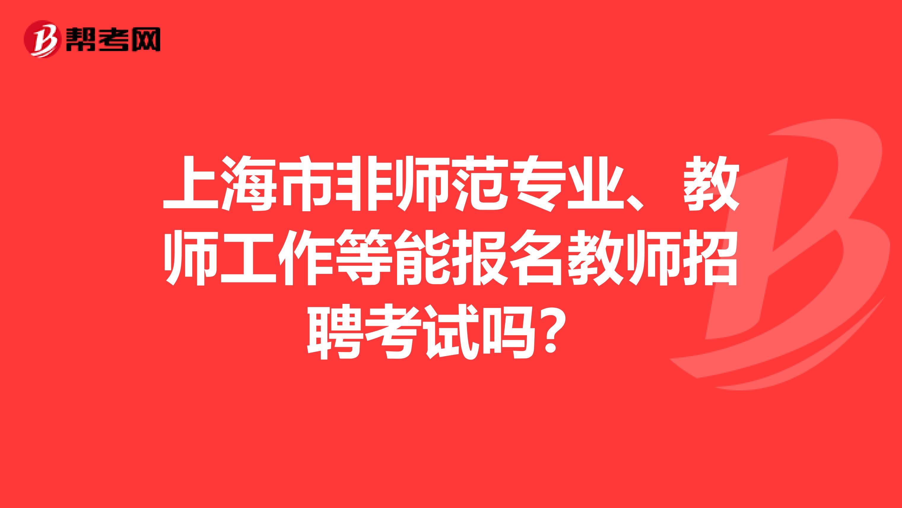 上海市非师范专业、教师工作等能报名教师招聘考试吗？