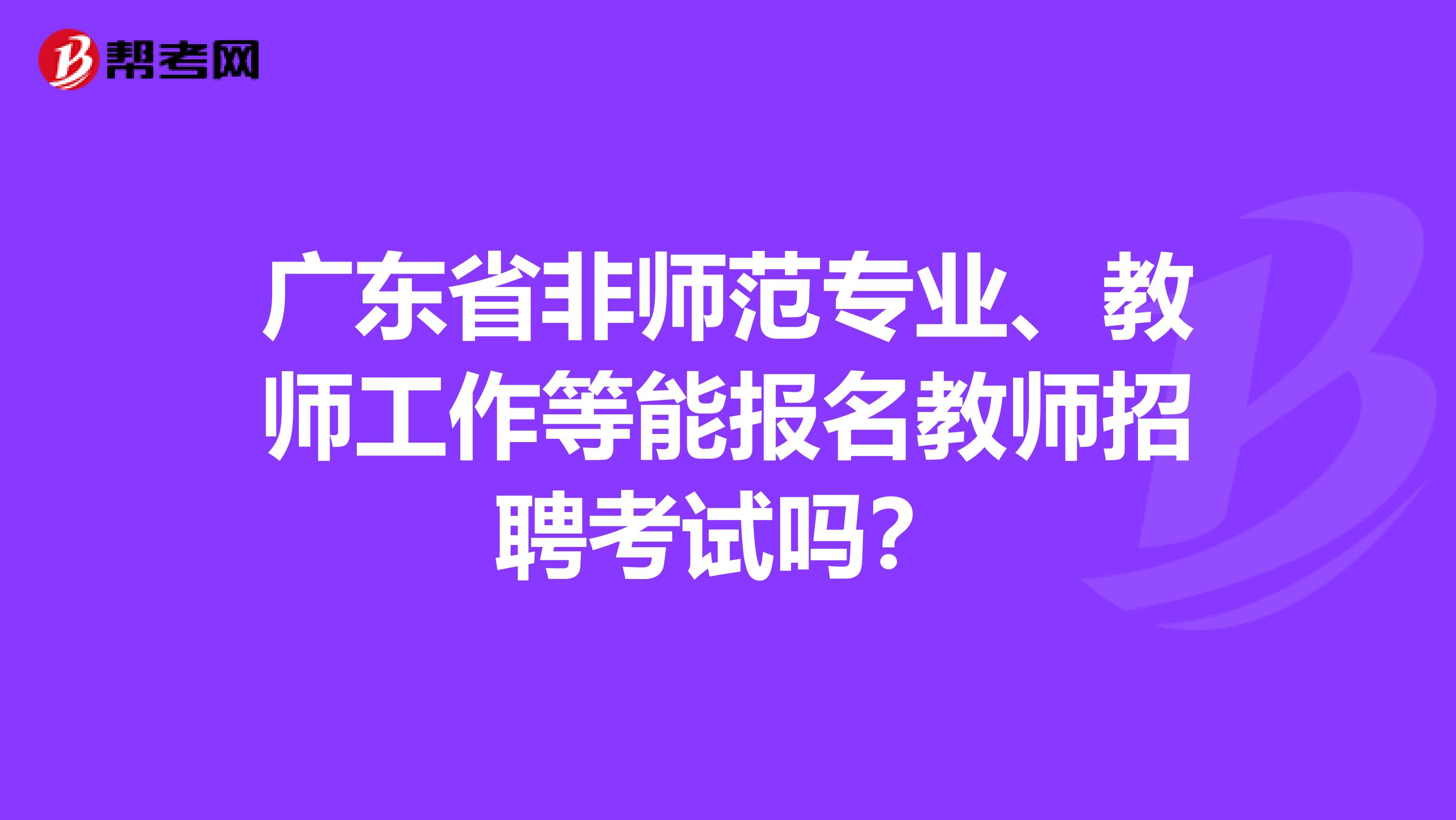 广东省非师范专业、教师工作等能报名教师招聘考试吗？