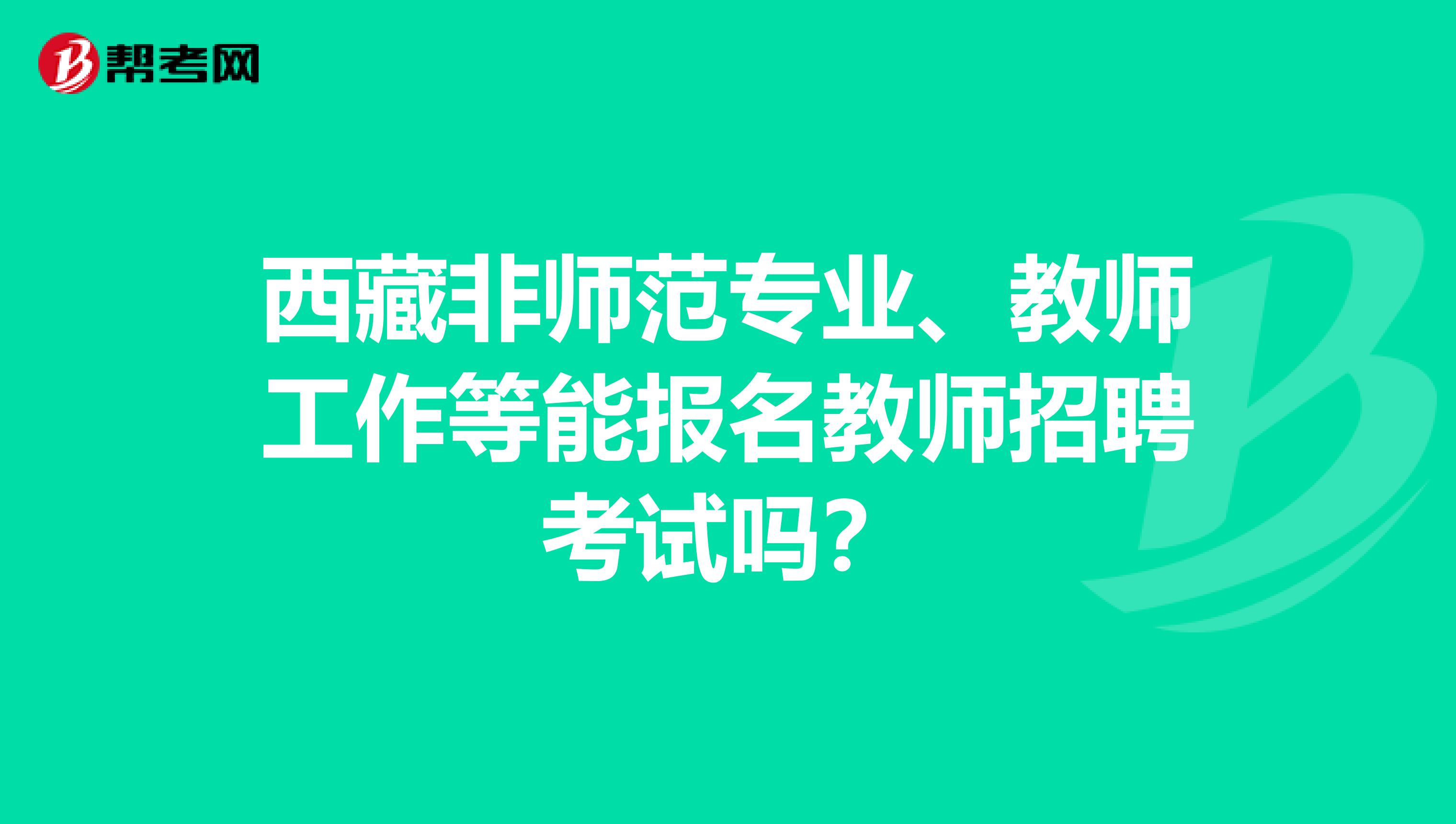 西藏非师范专业、教师工作等能报名教师招聘考试吗？