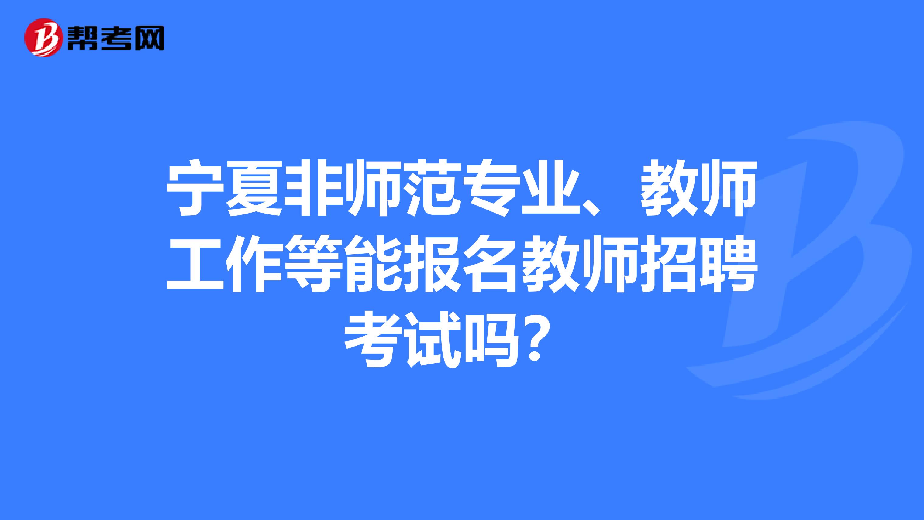 宁夏非师范专业、教师工作等能报名教师招聘考试吗？