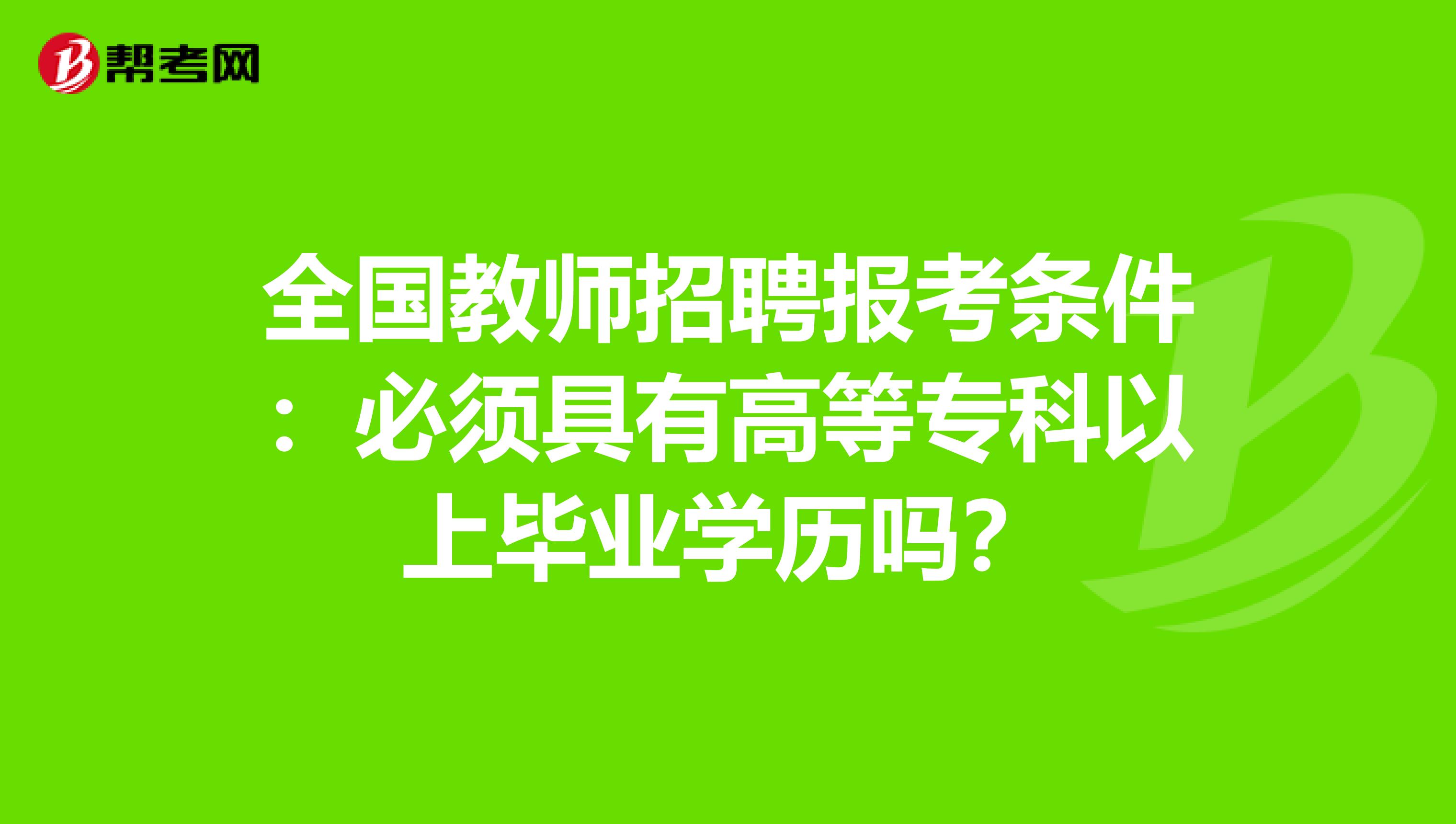 全国教师招聘报考条件：必须具有高等专科以上毕业学历吗？