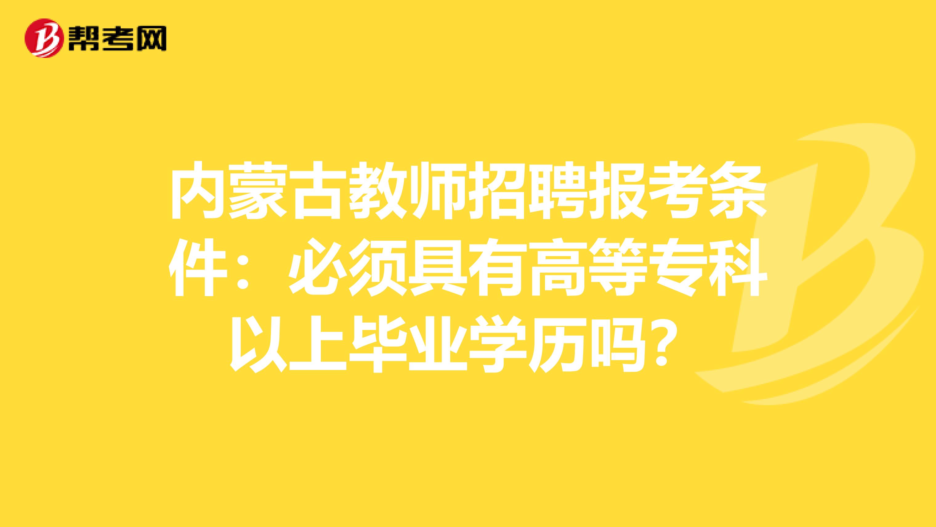 内蒙古教师招聘报考条件：必须具有高等专科以上毕业学历吗？