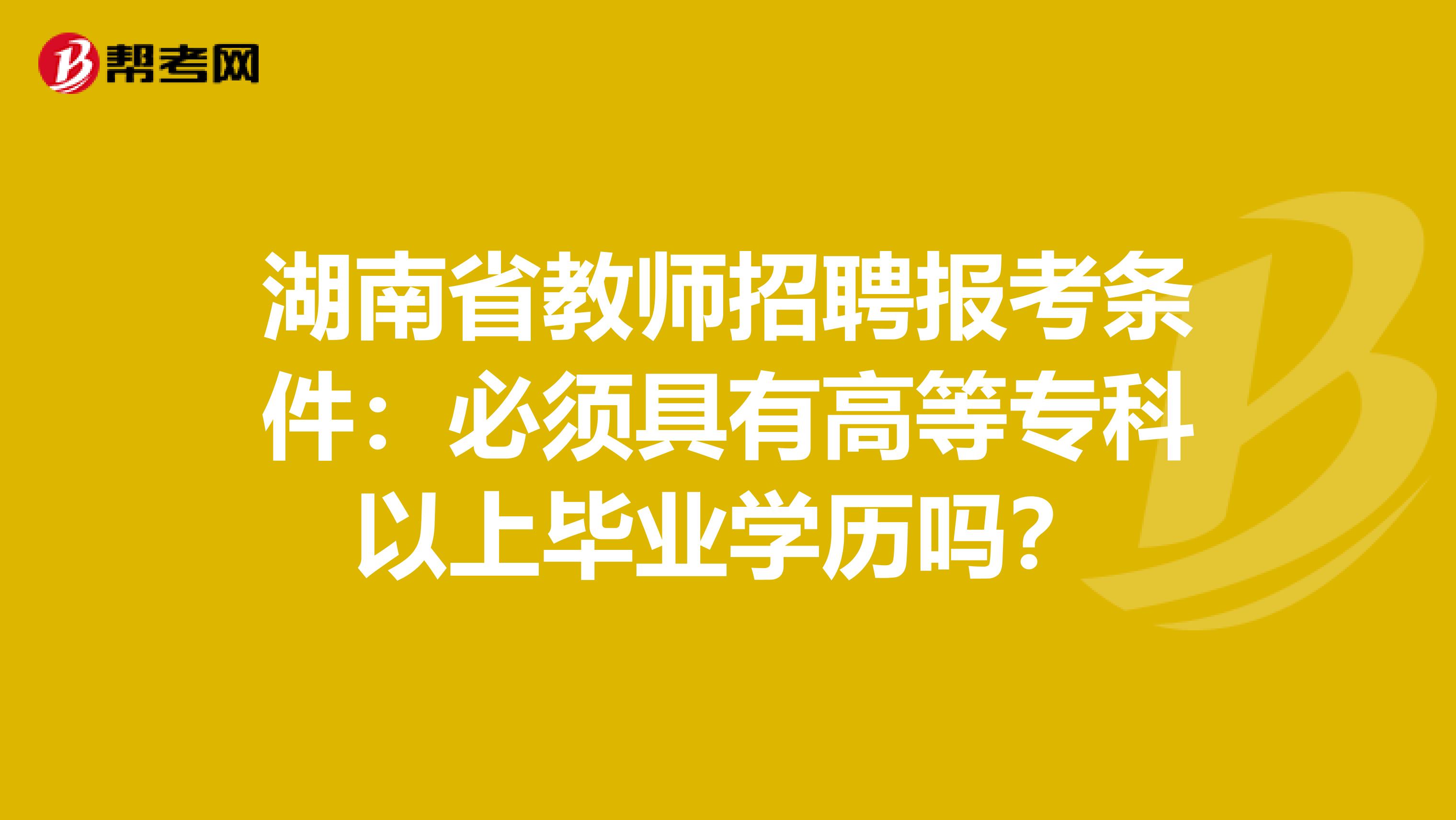 湖南省教师招聘报考条件：必须具有高等专科以上毕业学历吗？