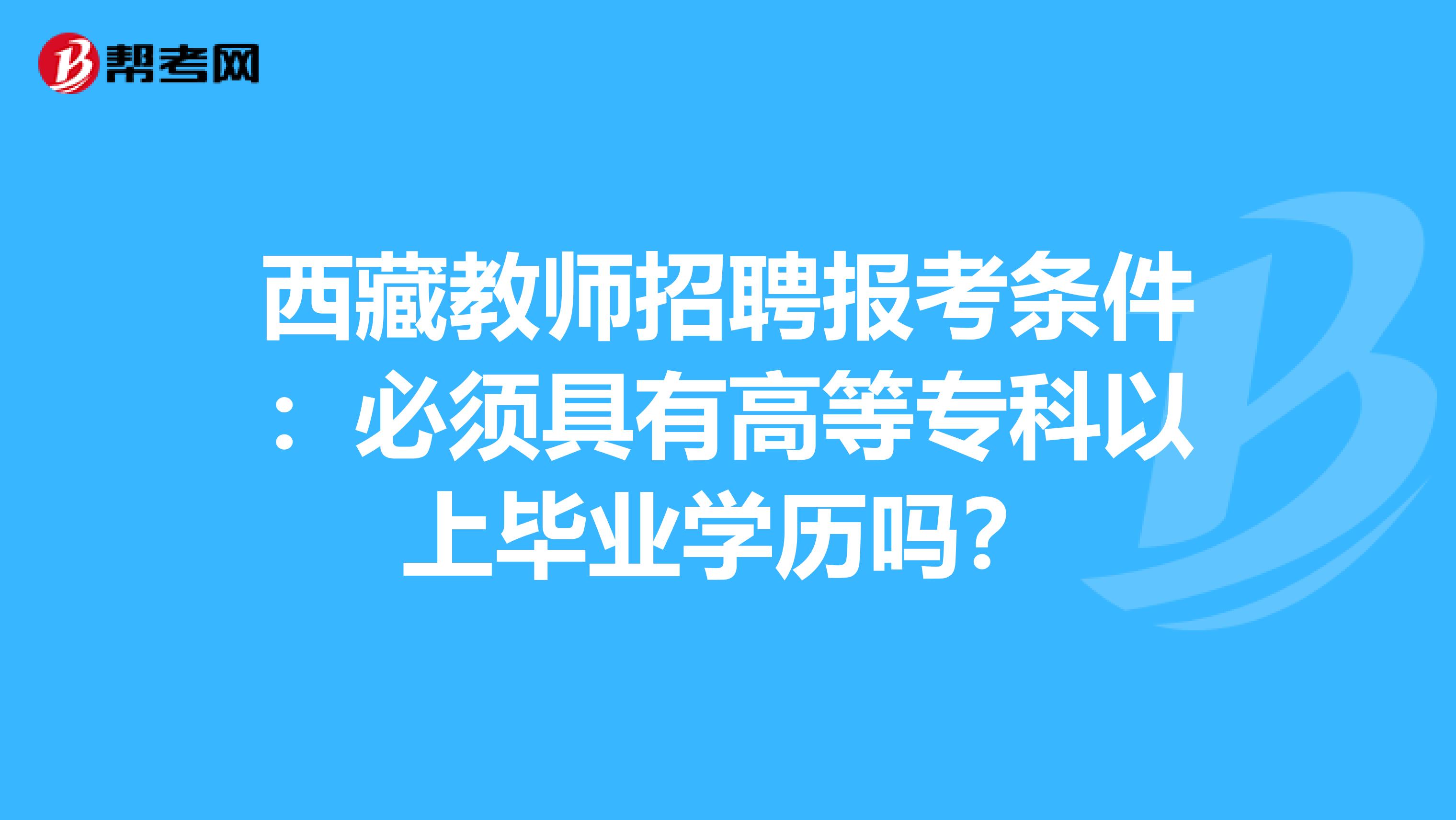 西藏教师招聘报考条件：必须具有高等专科以上毕业学历吗？