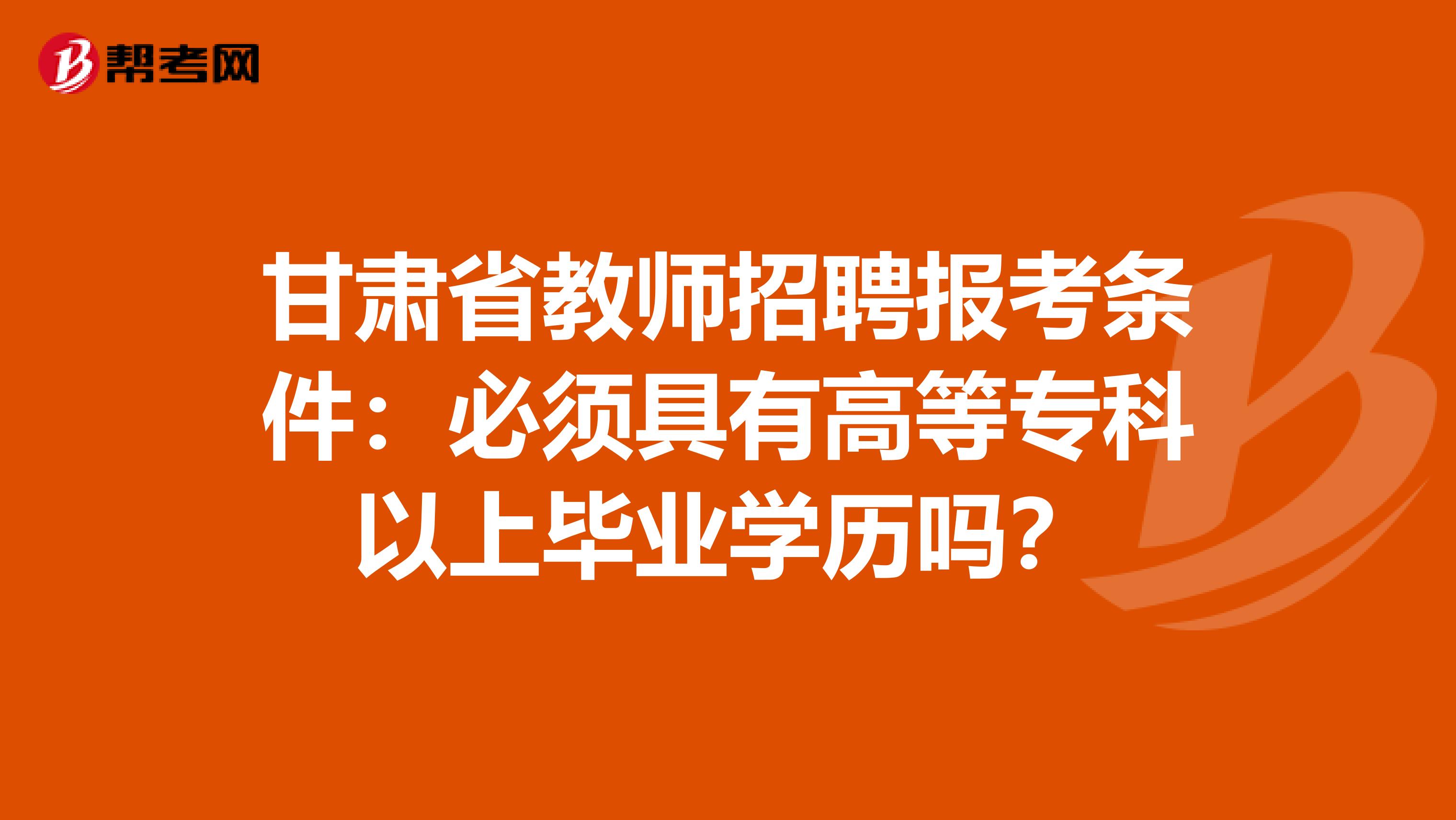甘肃省教师招聘报考条件：必须具有高等专科以上毕业学历吗？