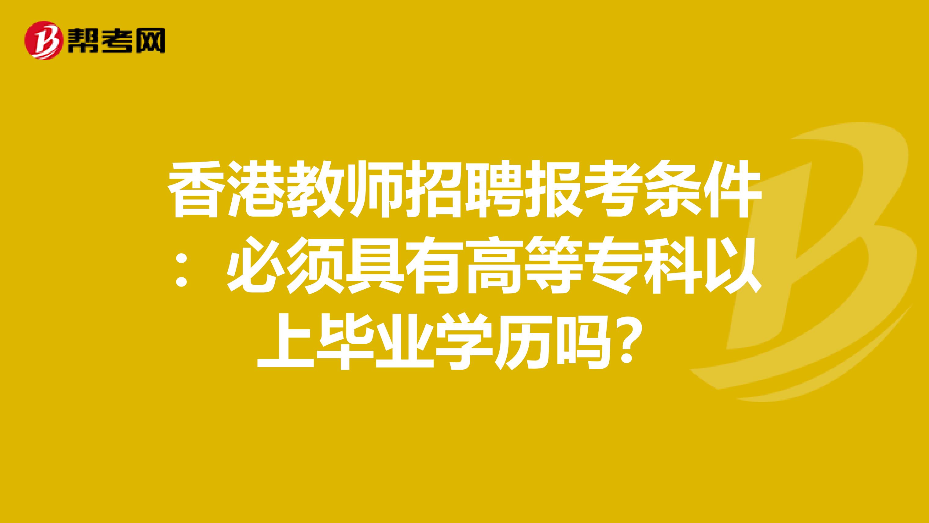 香港教师招聘报考条件：必须具有高等专科以上毕业学历吗？