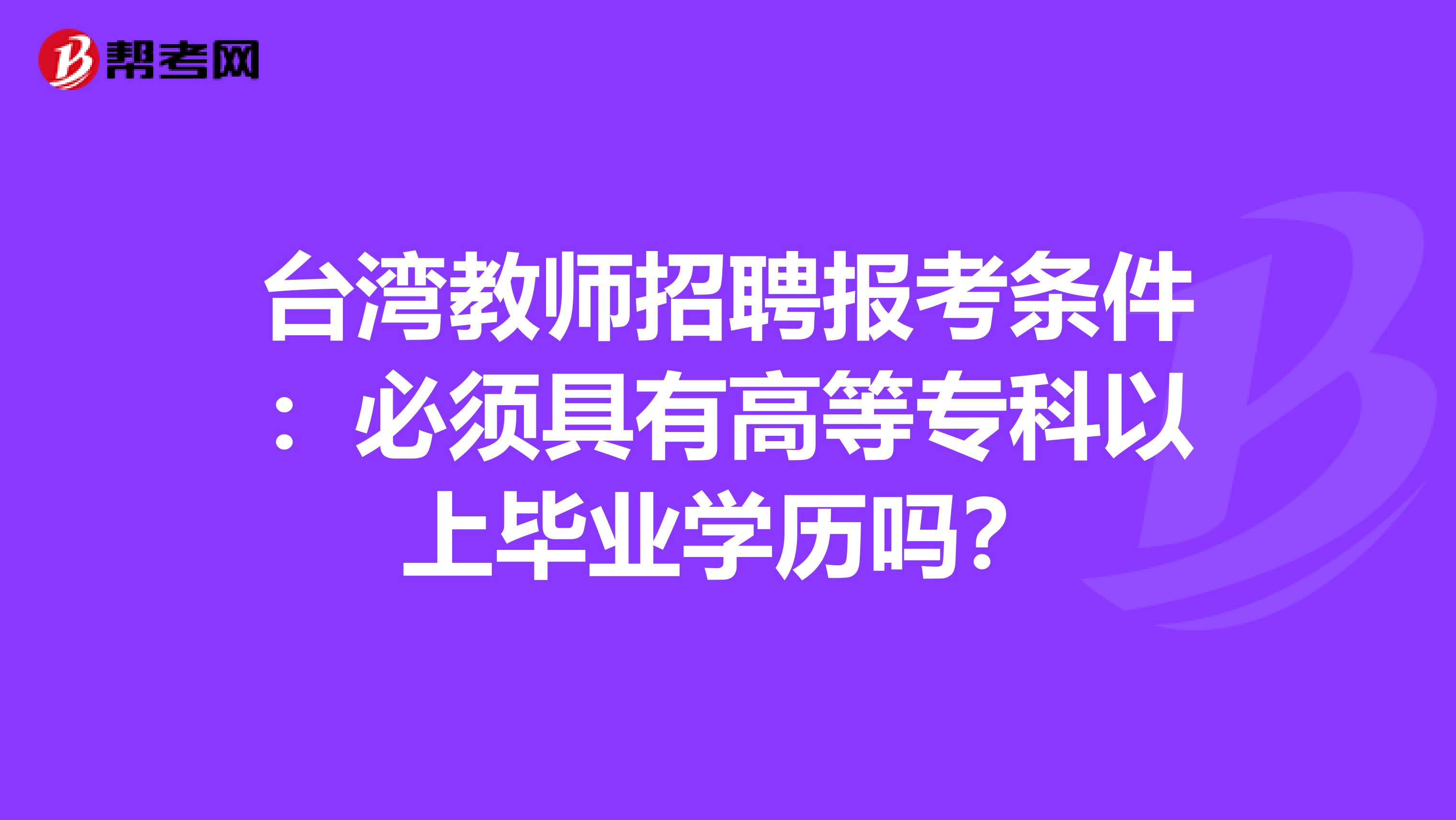 台湾教师招聘报考条件：必须具有高等专科以上毕业学历吗？
