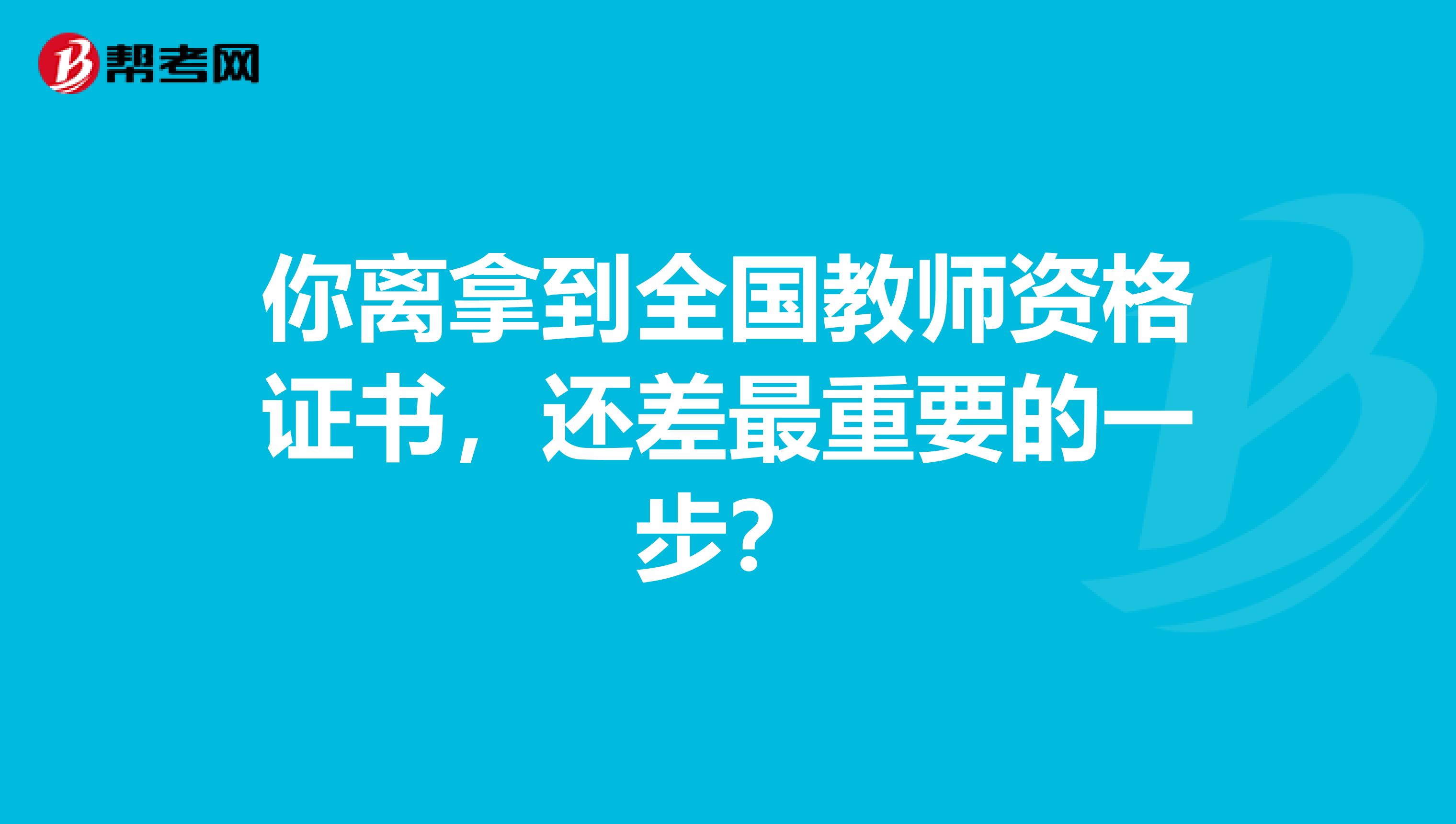 你离拿到全国教师资格证书，还差最重要的一步？