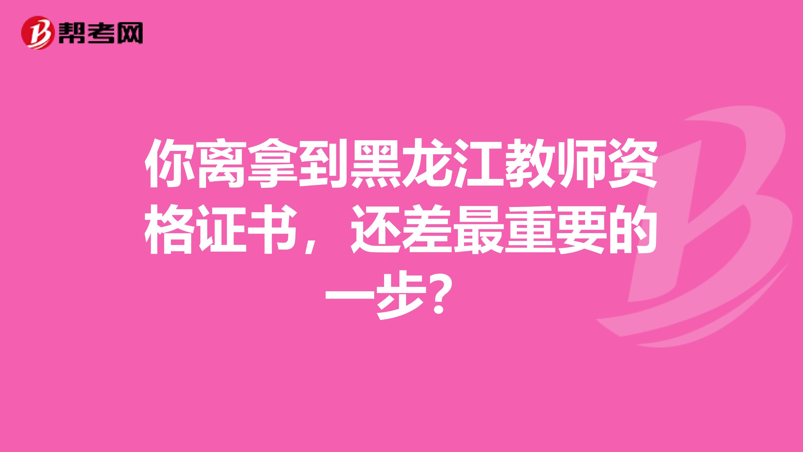 你离拿到黑龙江教师资格证书，还差最重要的一步？