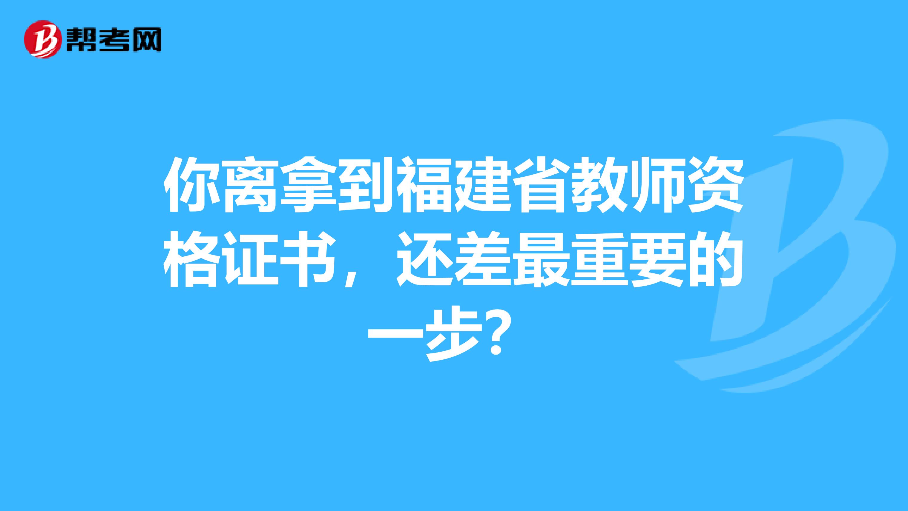 你离拿到福建省教师资格证书，还差最重要的一步？