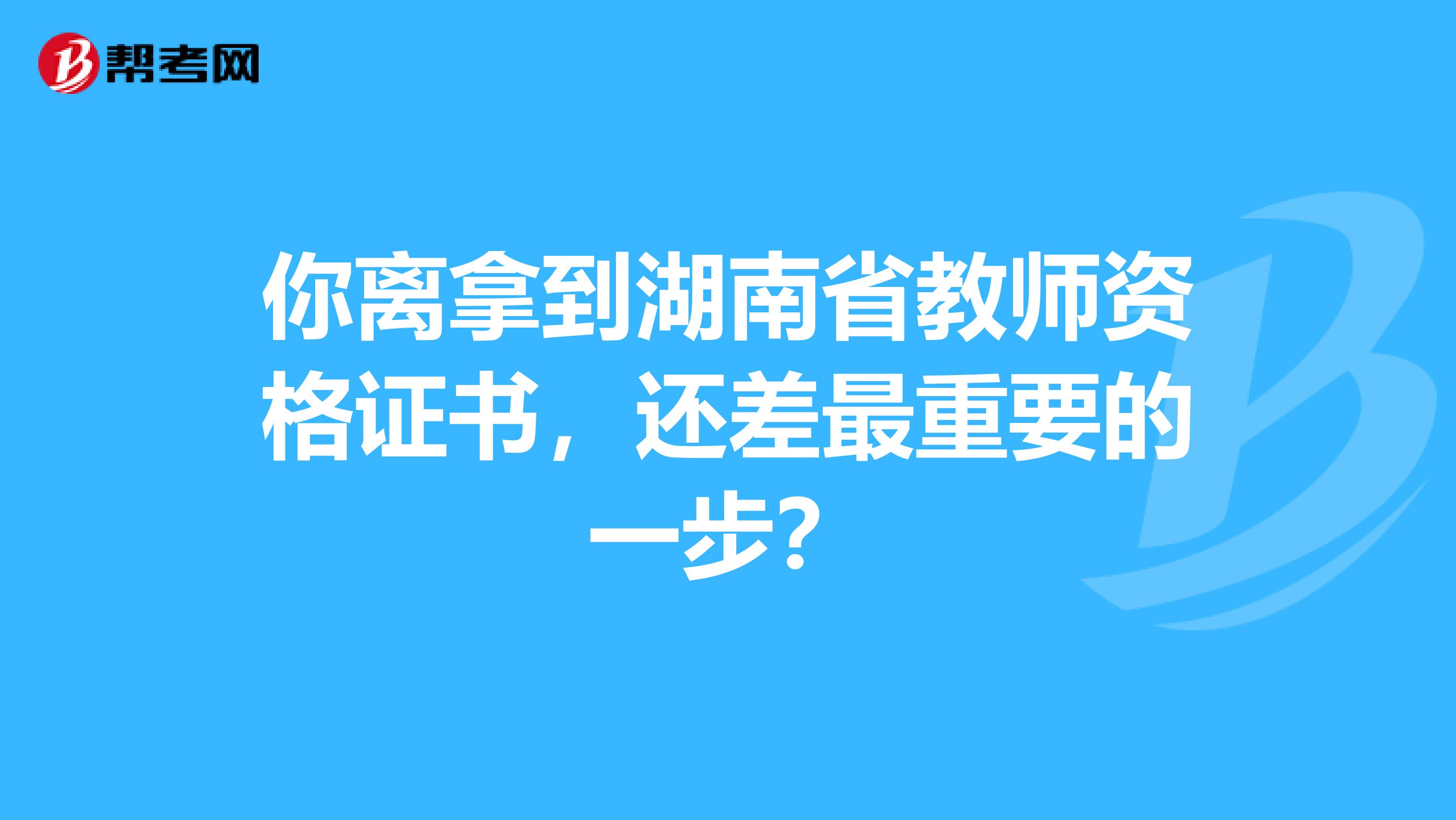 你离拿到湖南省教师资格证书，还差最重要的一步？