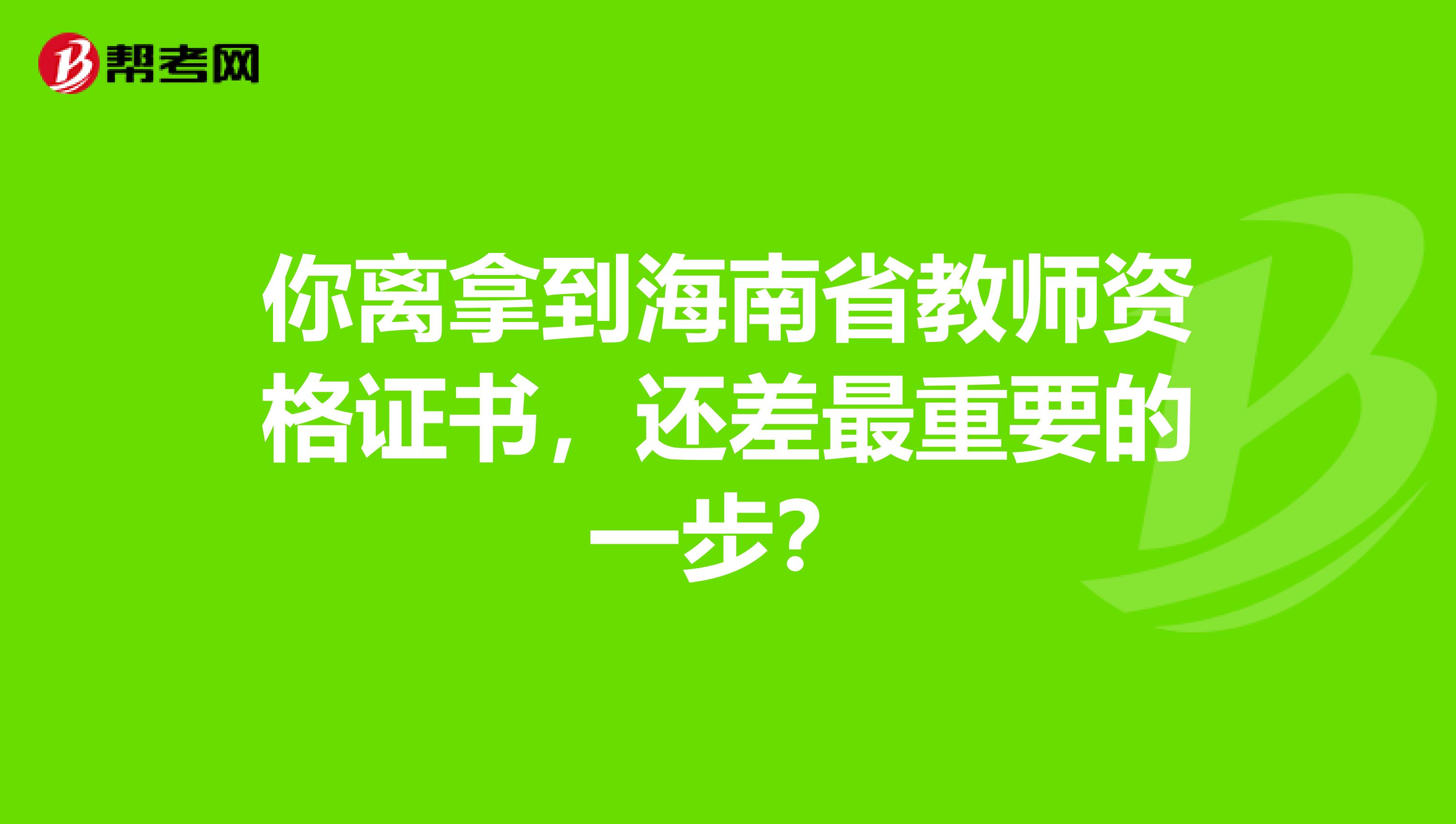 你离拿到海南省教师资格证书，还差最重要的一步？