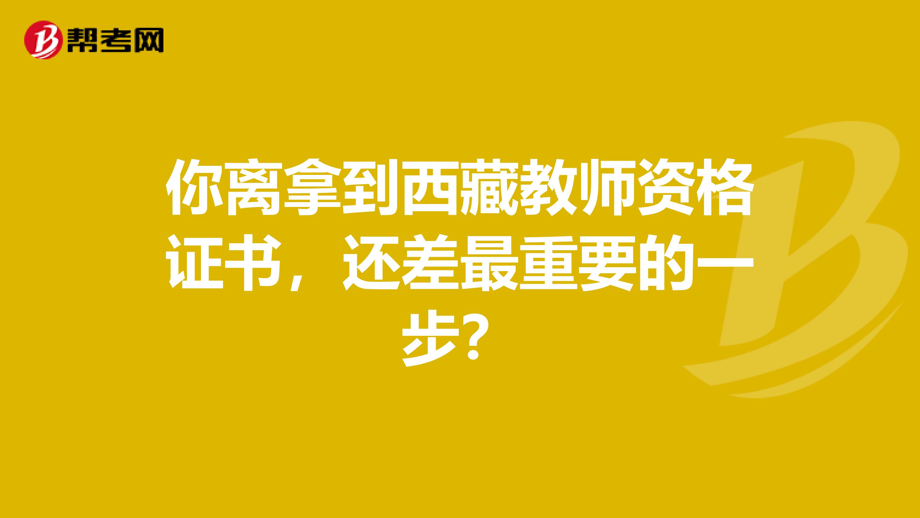 你离拿到西藏教师资格证书，还差最重要的一步？