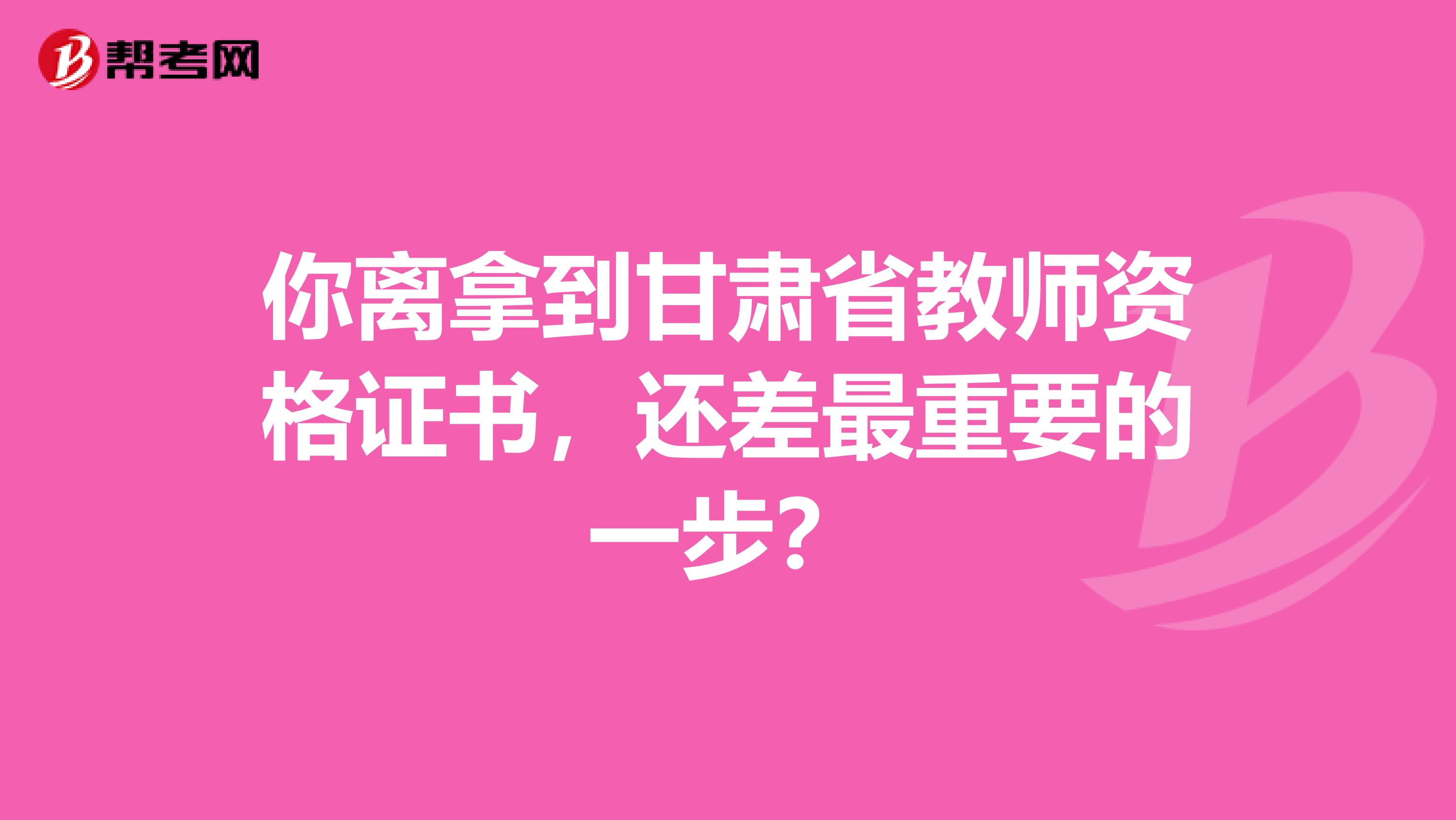 你离拿到甘肃省教师资格证书，还差最重要的一步？