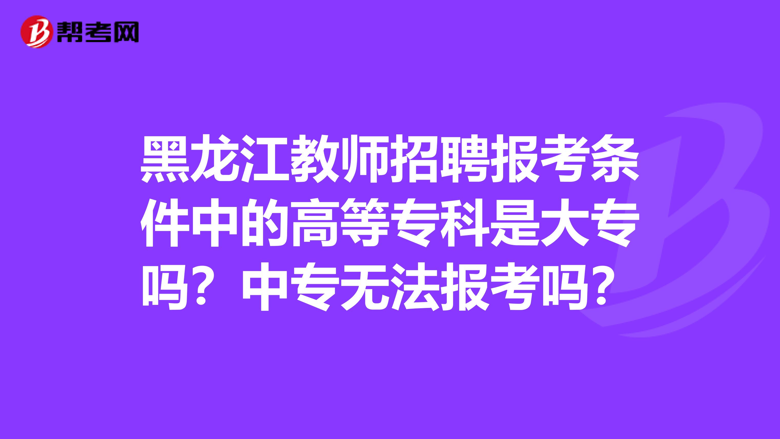 黑龙江教师招聘报考条件中的高等专科是大专吗？中专无法报考吗？