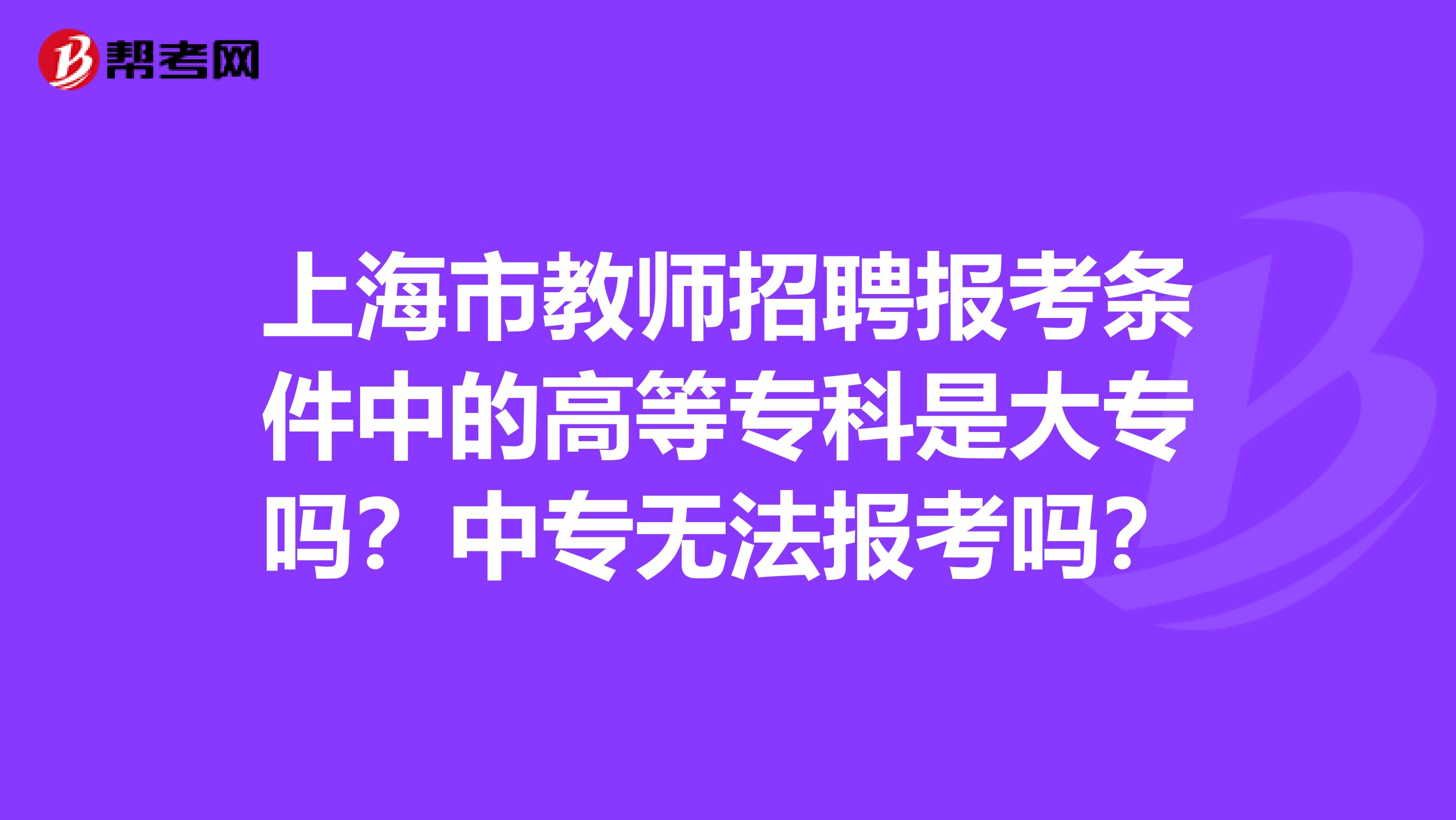 上海市教师招聘报考条件中的高等专科是大专吗？中专无法报考吗？