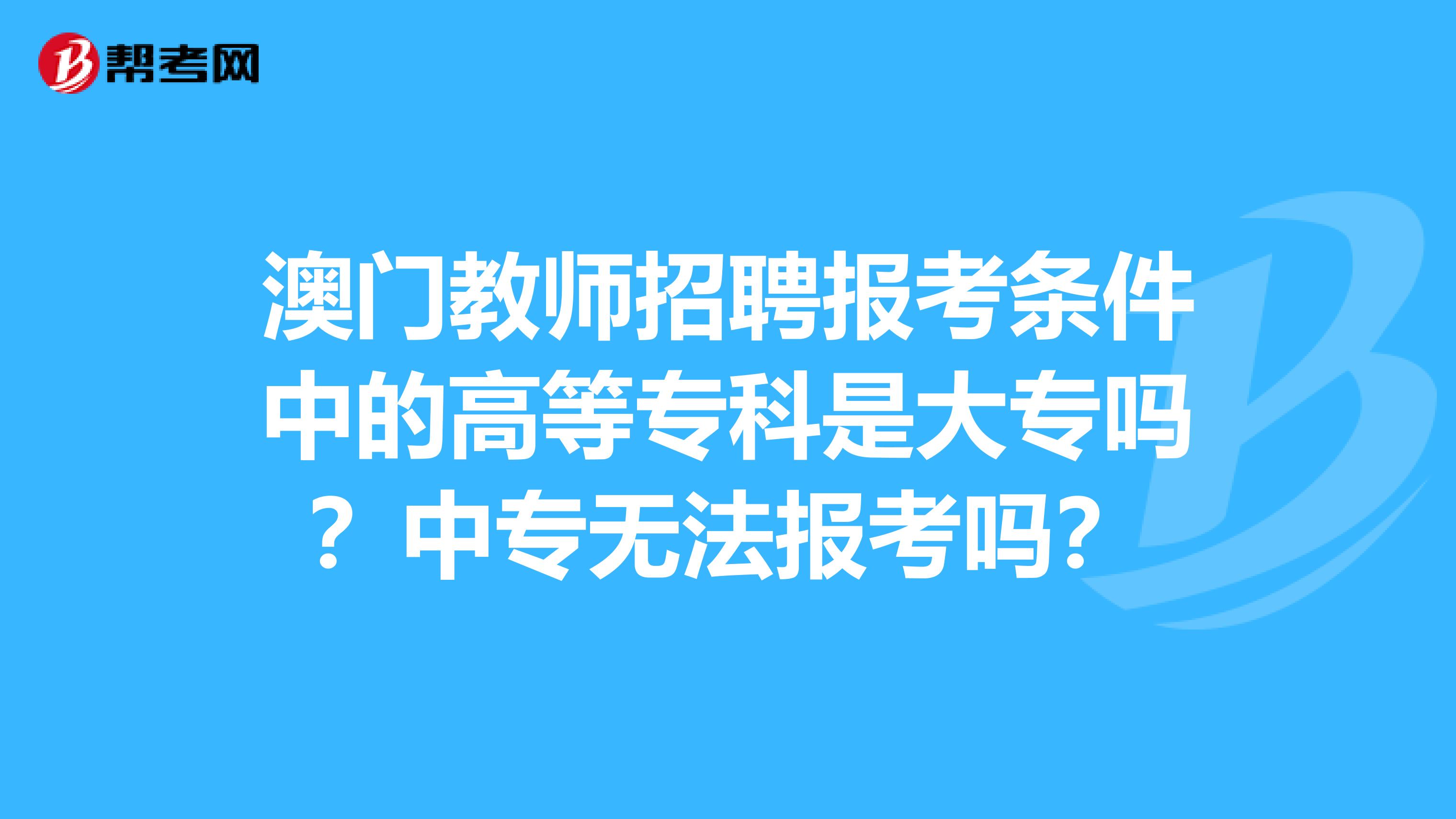 澳门教师招聘报考条件中的高等专科是大专吗？中专无法报考吗？