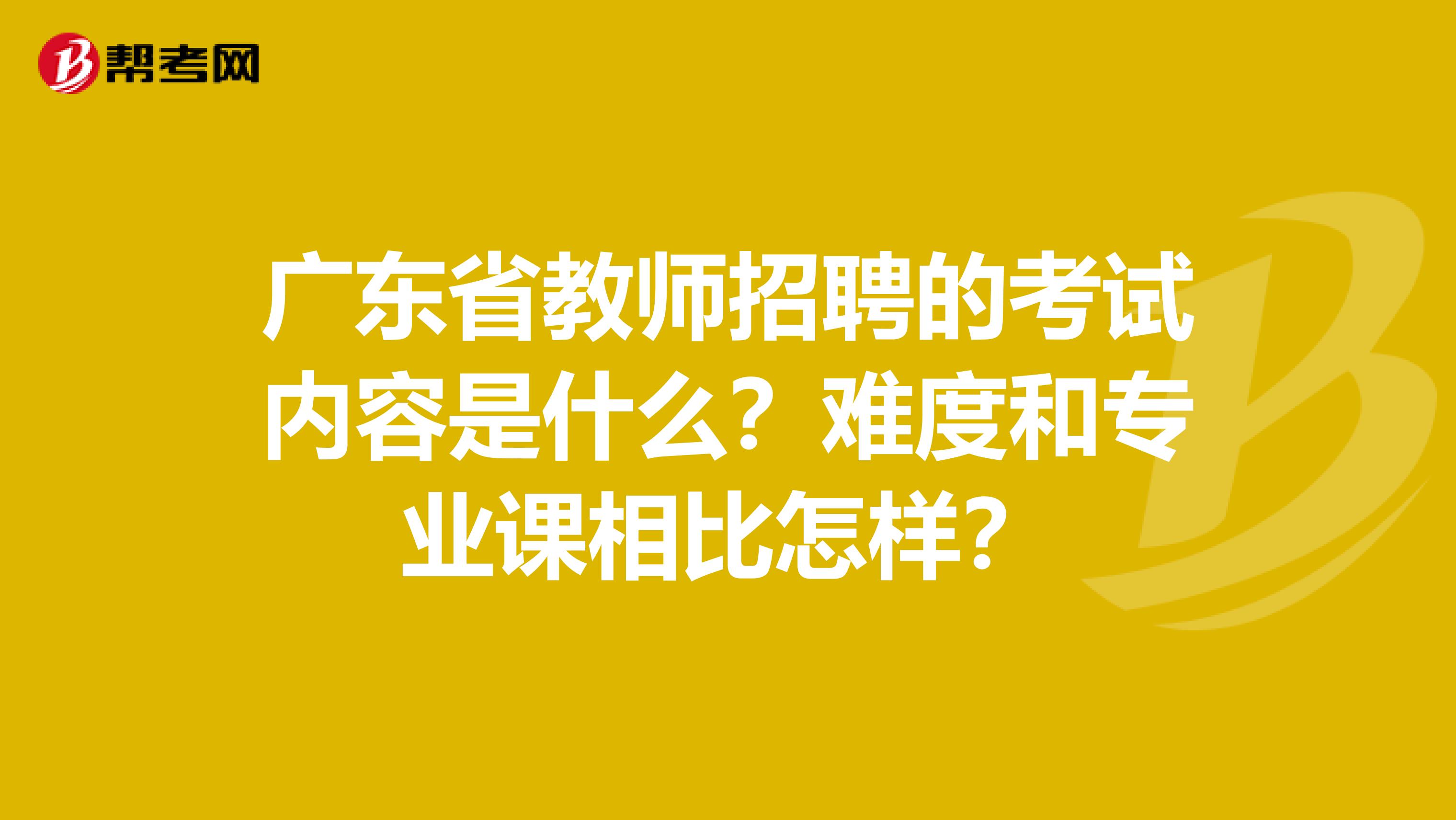 广东省教师招聘的考试内容是什么？难度和专业课相比怎样？