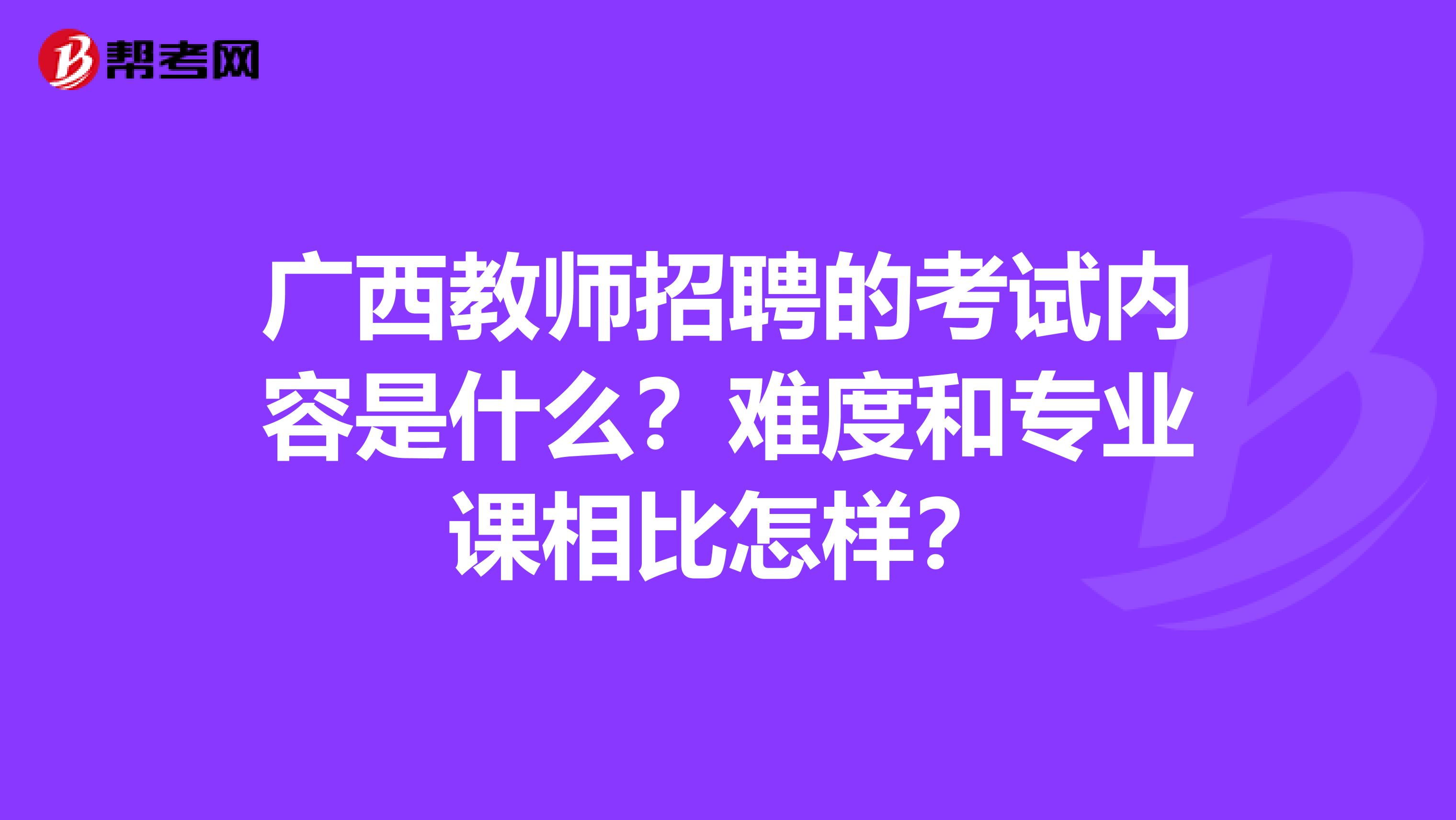 广西教师招聘的考试内容是什么？难度和专业课相比怎样？