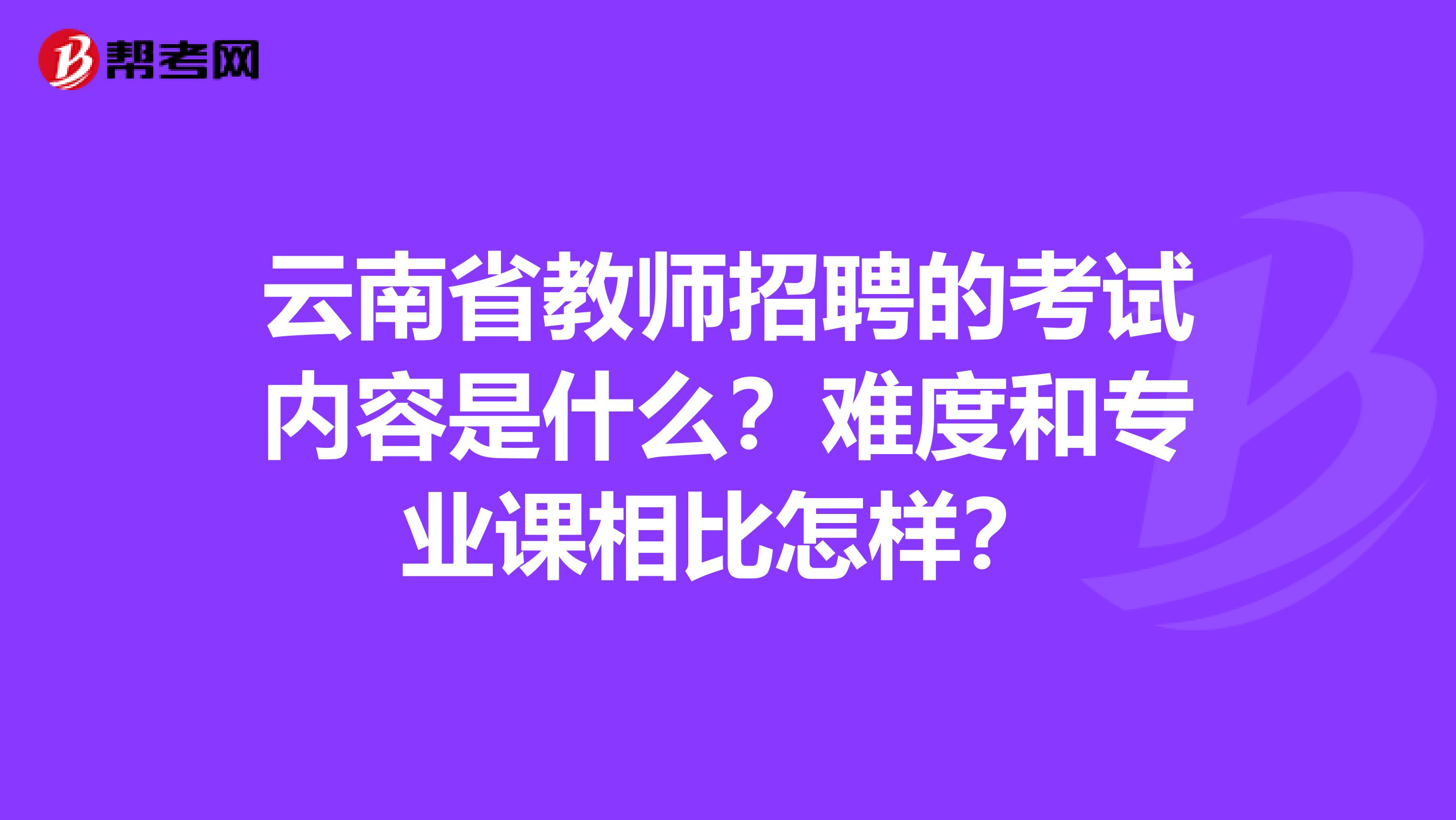 云南省教师招聘的考试内容是什么？难度和专业课相比怎样？