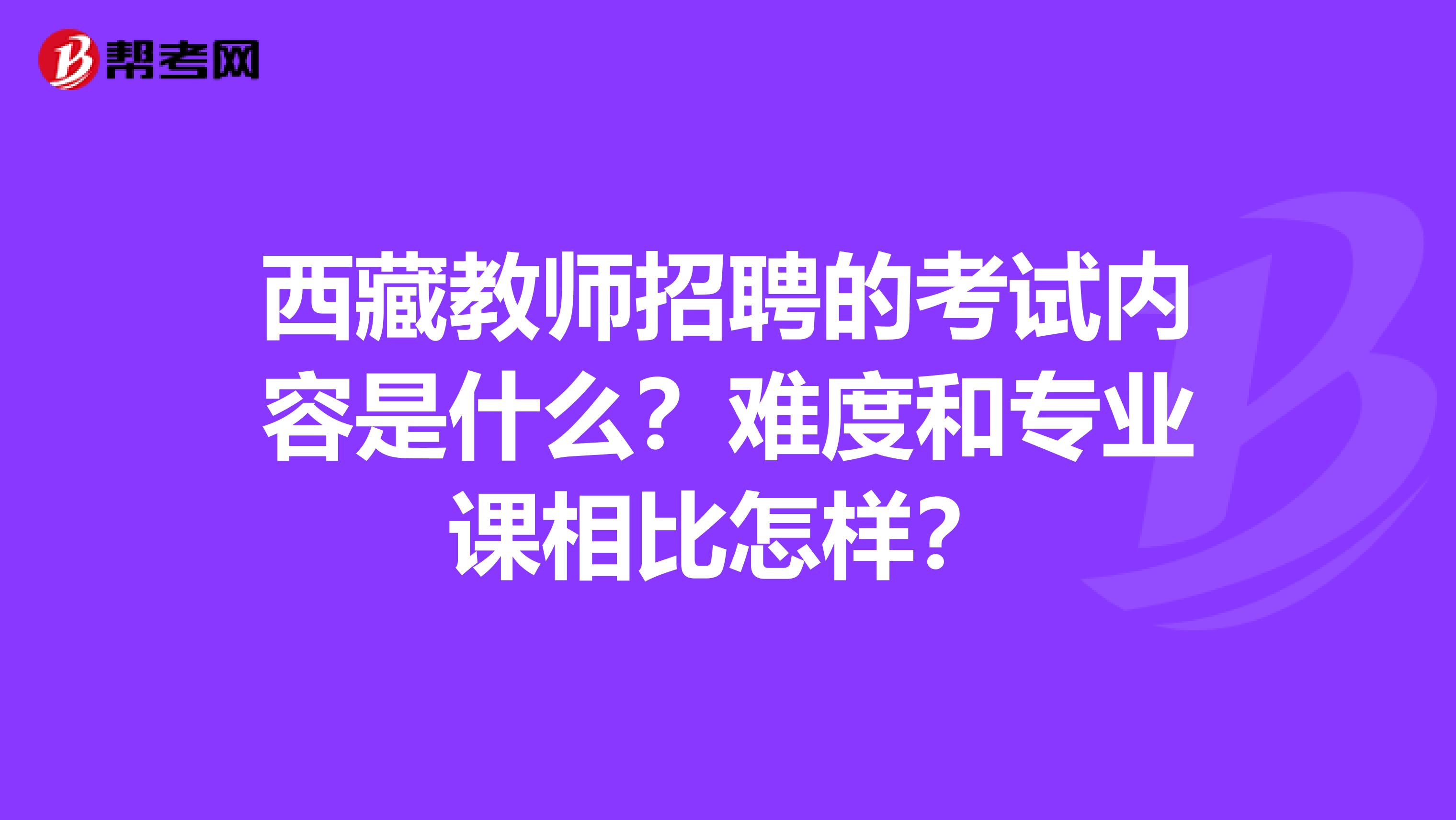 西藏教师招聘的考试内容是什么？难度和专业课相比怎样？