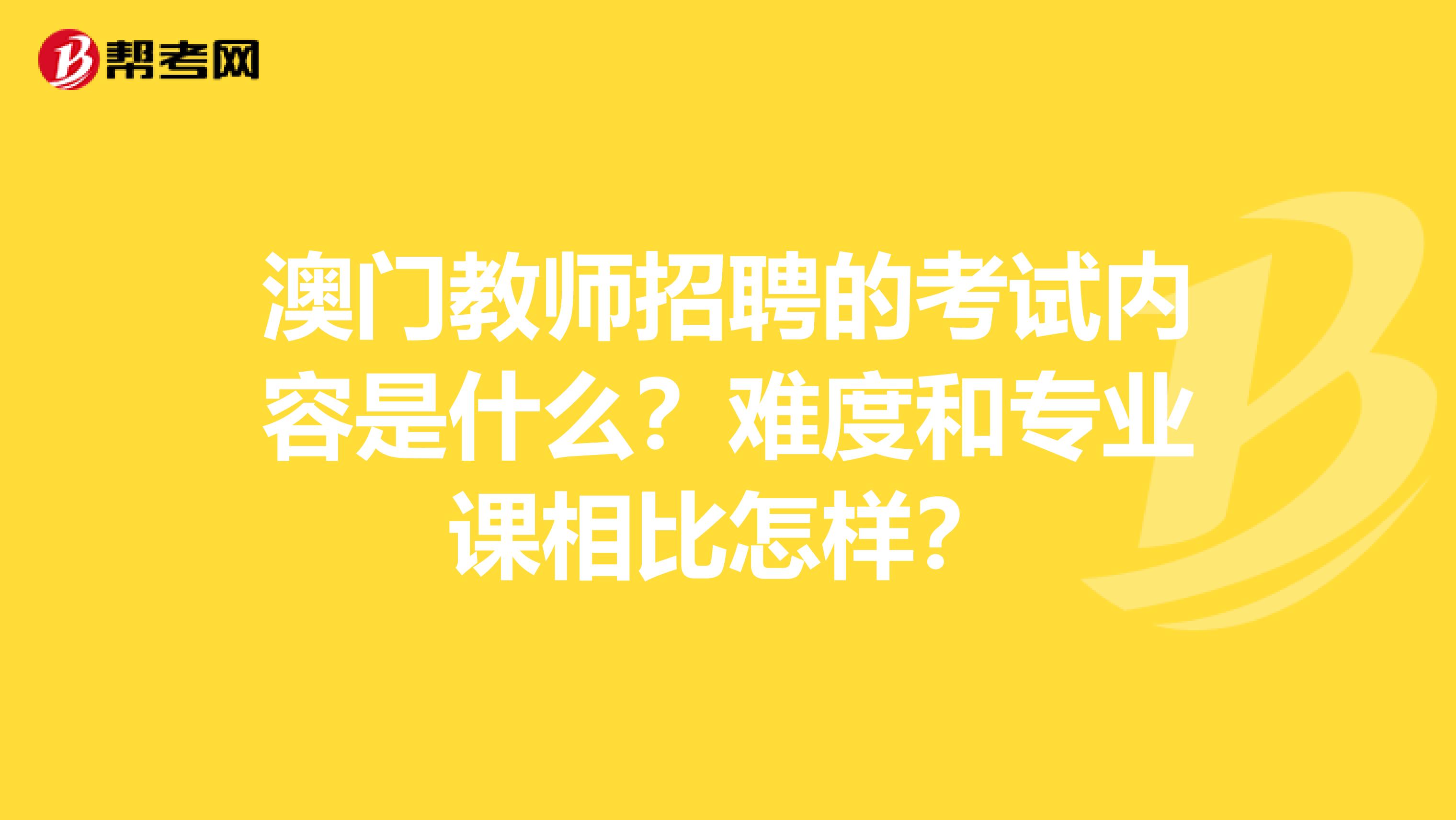 澳门教师招聘的考试内容是什么？难度和专业课相比怎样？