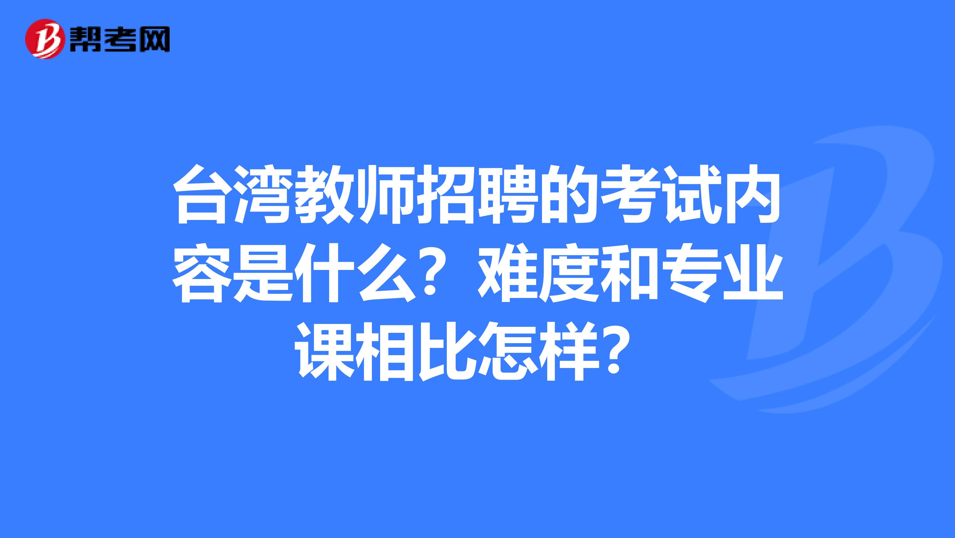 臺灣教師招聘的考試內容是什么？難度和專業課相比怎樣？