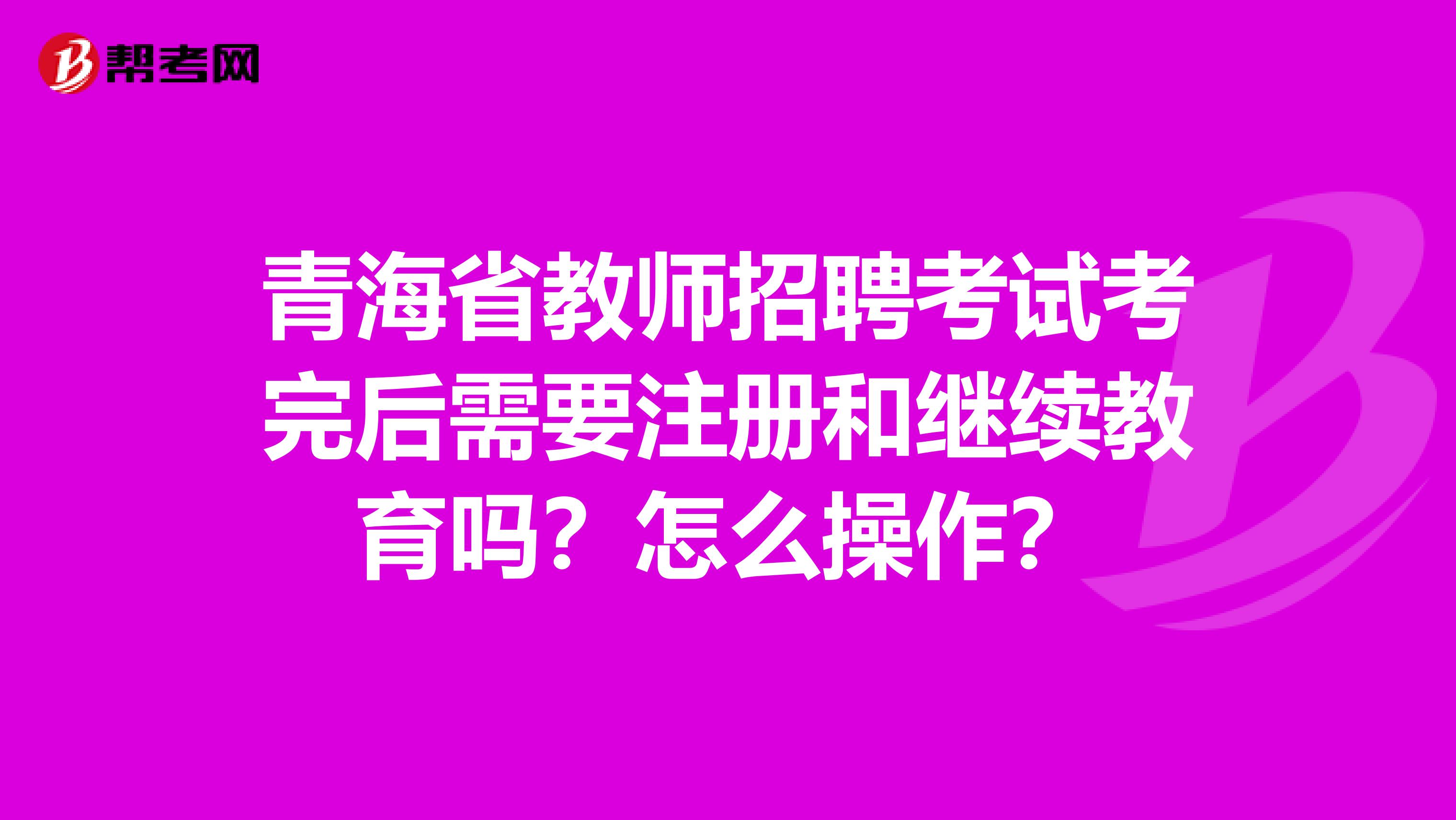 青海省教師招聘考試考完后需要注冊和繼續教育嗎？怎么操作？