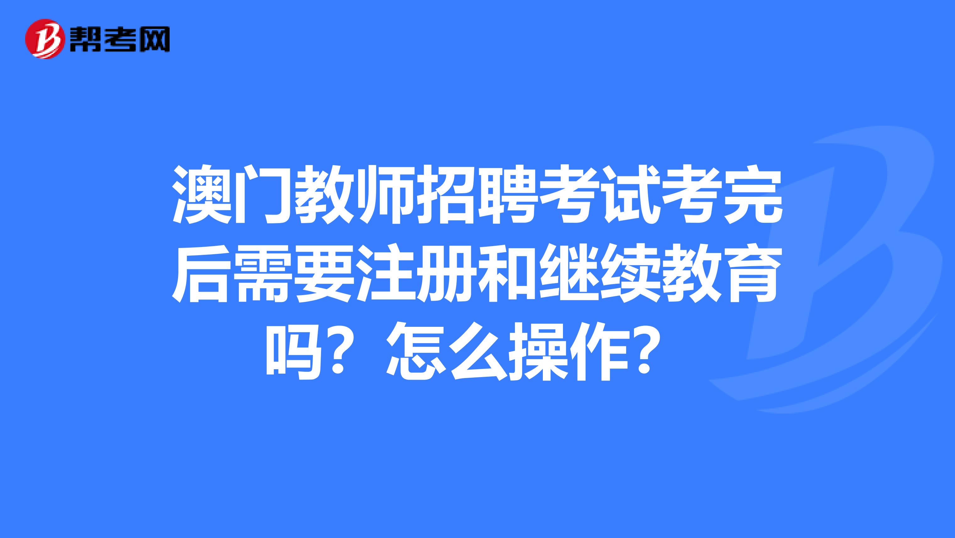 澳门教师招聘考试考完后需要注册和继续教育吗？怎么操作？