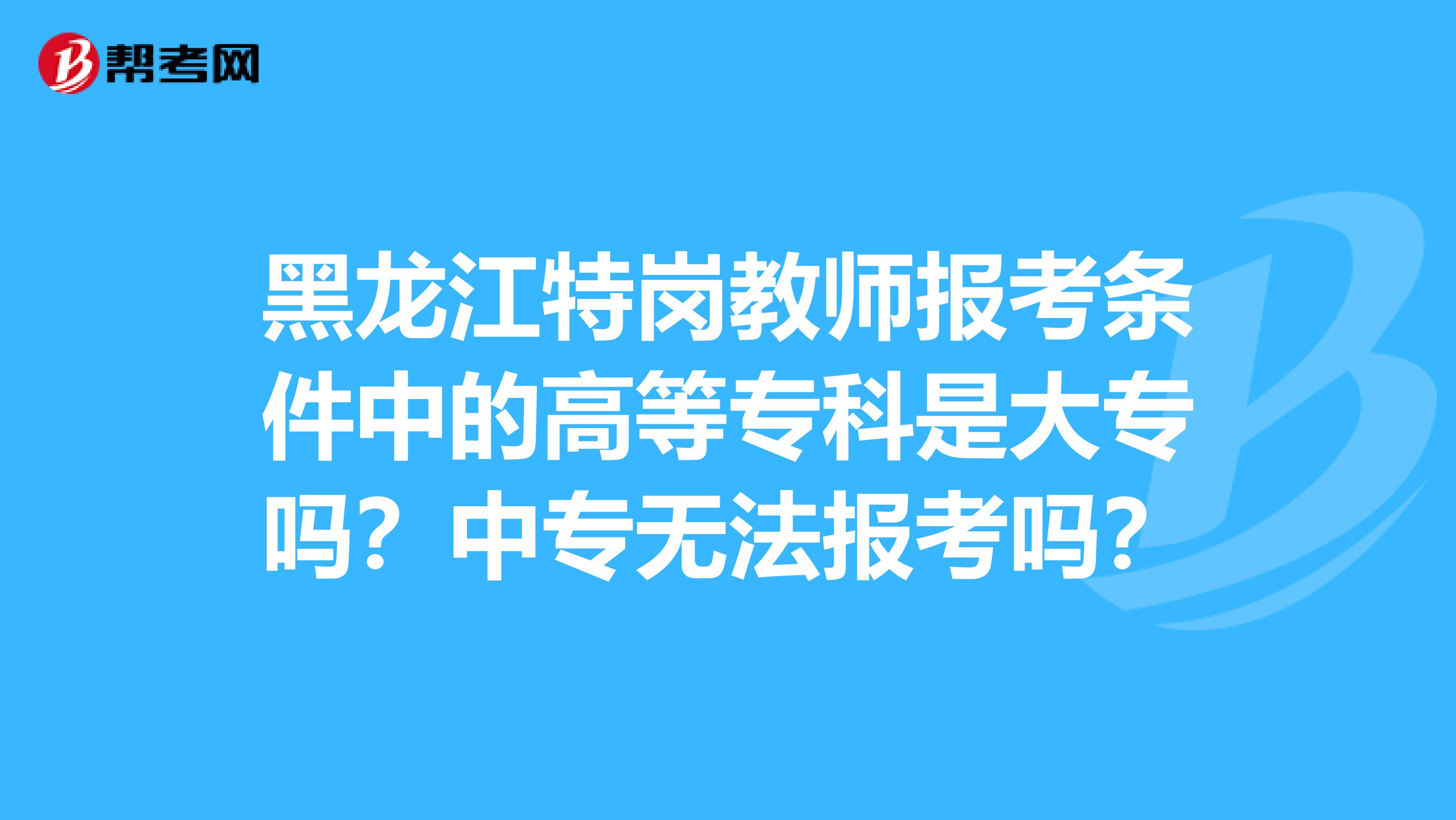 黑龙江特岗教师报考条件中的高等专科是大专吗？中专无法报考吗？