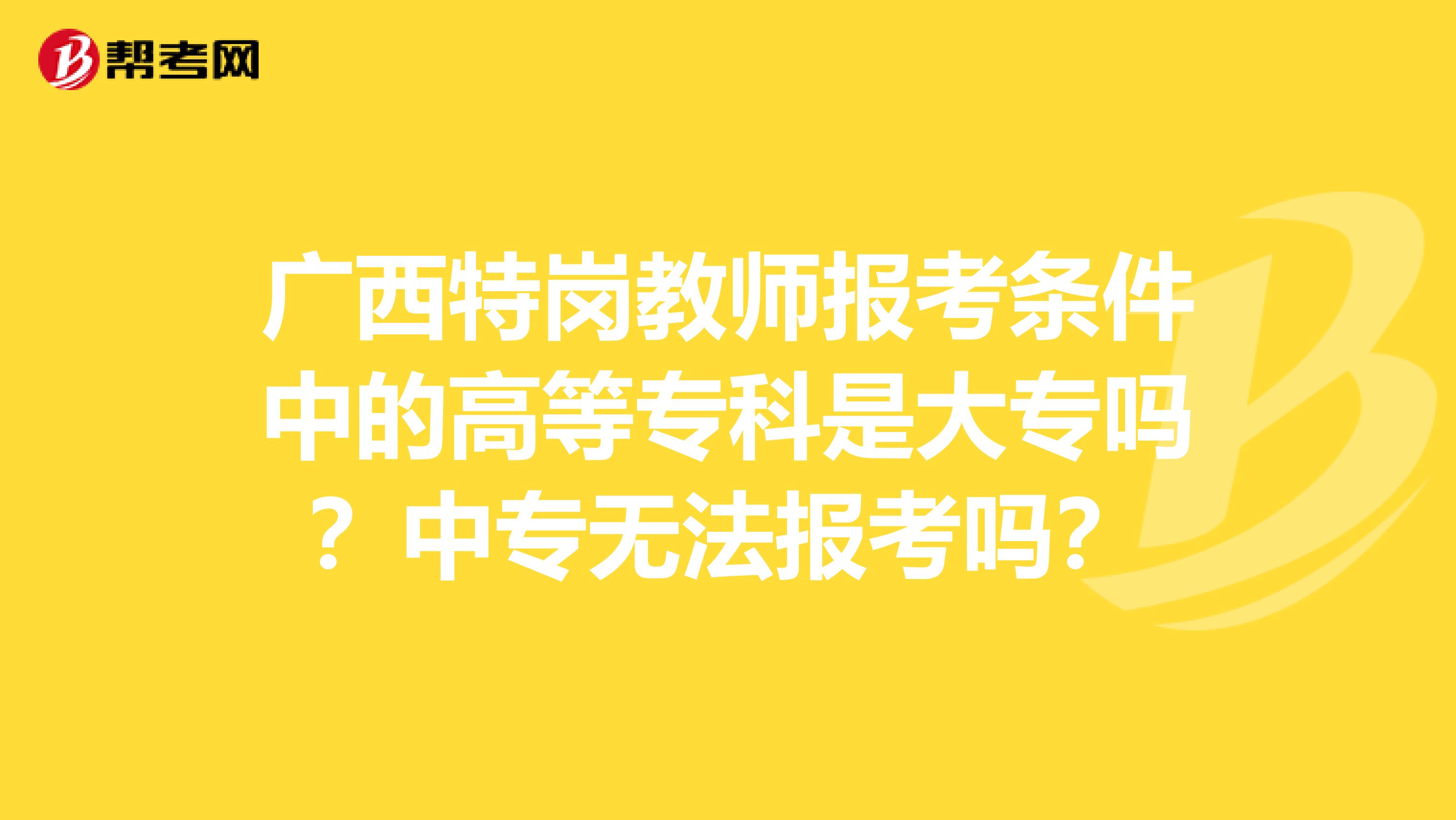 广西特岗教师报考条件中的高等专科是大专吗？中专无法报考吗？